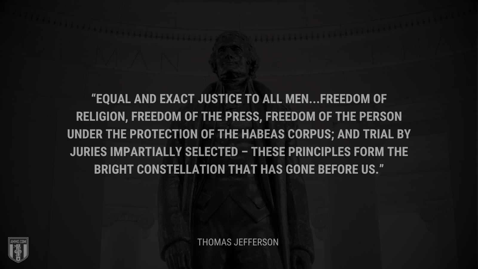 &ldquo;Equal and exact justice to all men . . . freedom of religion, freedom of the press, freedom of the person under the protection of the habeas corpus; and trial by juries impartially selected—these principles form the bright constellation that has gone before us.&rdquo; - Thomas Jefferson