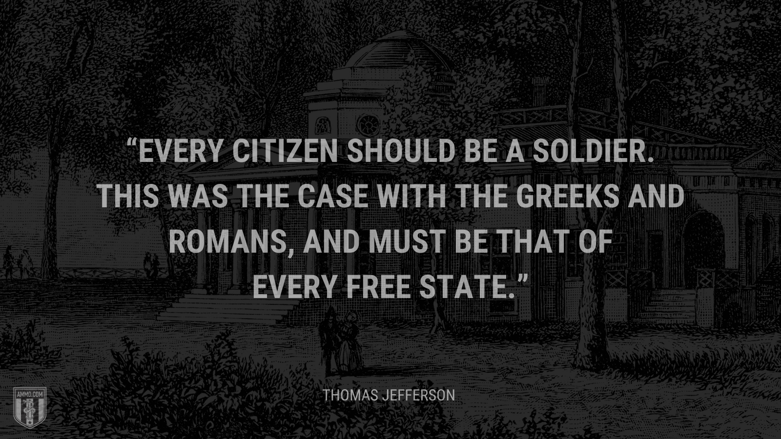 &ldquo;Every citizen should be a soldier. This was the case with the Greeks and Romans, and must be that of every free state.&rdquo; - Thomas Jefferson