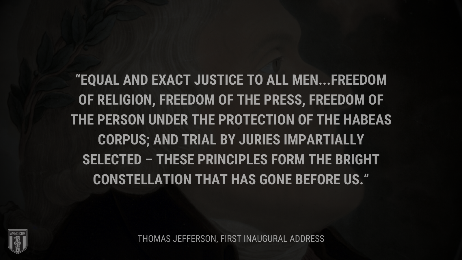 &ldquo;Equal and exact justice to all men...freedom of religion, freedom of the press, freedom of the person under the protection of the habeas corpus; and trial by juries impartially selected – these principles form the bright constellation that has gone before us.&rdquo; - Thomas Jefferson
