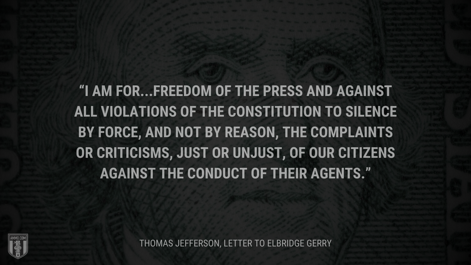 &ldquo;I am for...freedom of the press and against all violations of the Constitution to silence by force, and not by reason, the complaints or criticisms, just or unjust, of our citizens against the conduct of their agents.&rdquo; - Thomas Jefferson