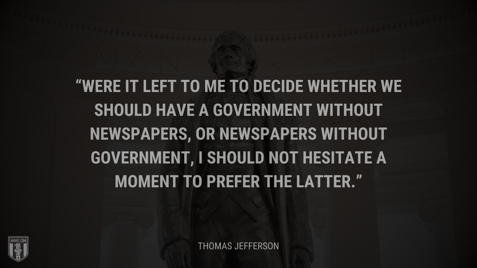 &ldquo;Were it left to me to decide whether we should have a government without newspapers, or newspapers without government, I should not hesitate a moment to prefer the latter.&rdquo; - Thomas Jefferson