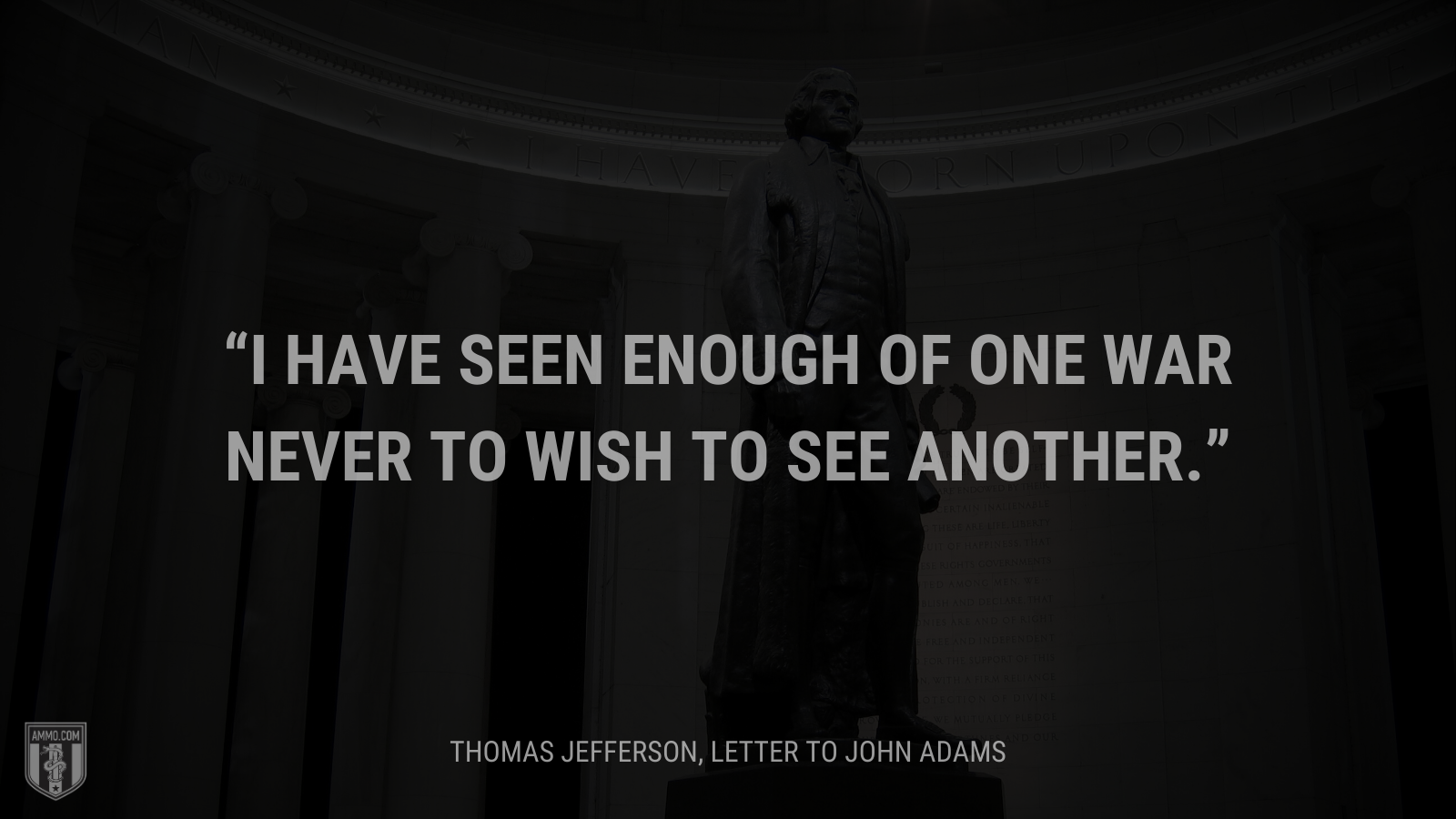 &ldquo;I have seen enough of one war never to wish to see another.&rdquo; - Thomas Jefferson