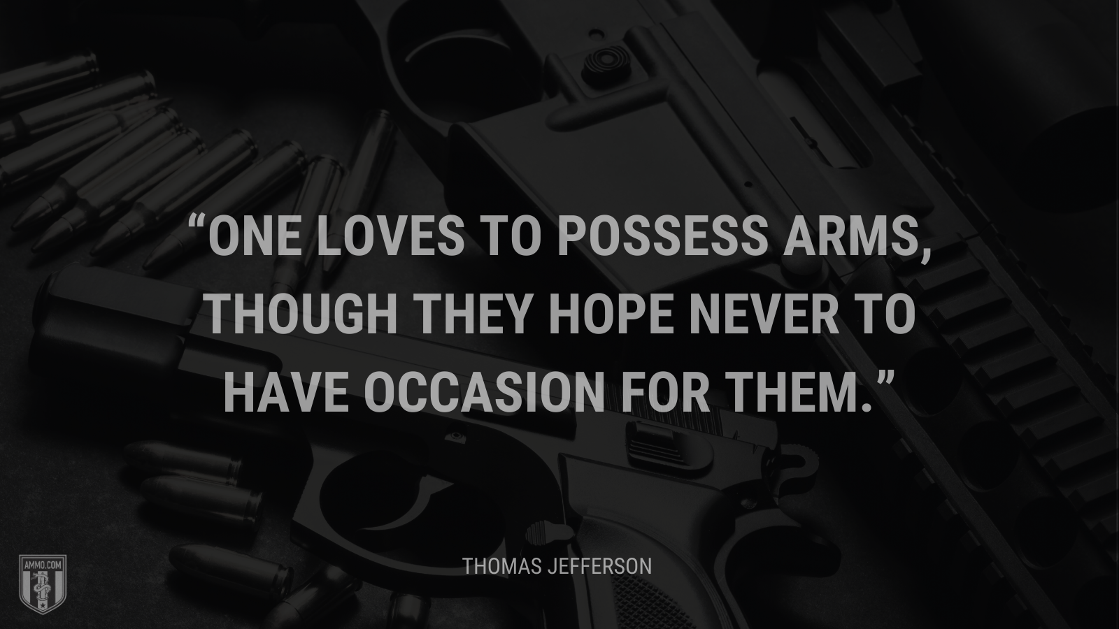 &ldquo;One loves to possess arms, though they hope never to have occasion for them.&rdquo; - Thomas Jefferson