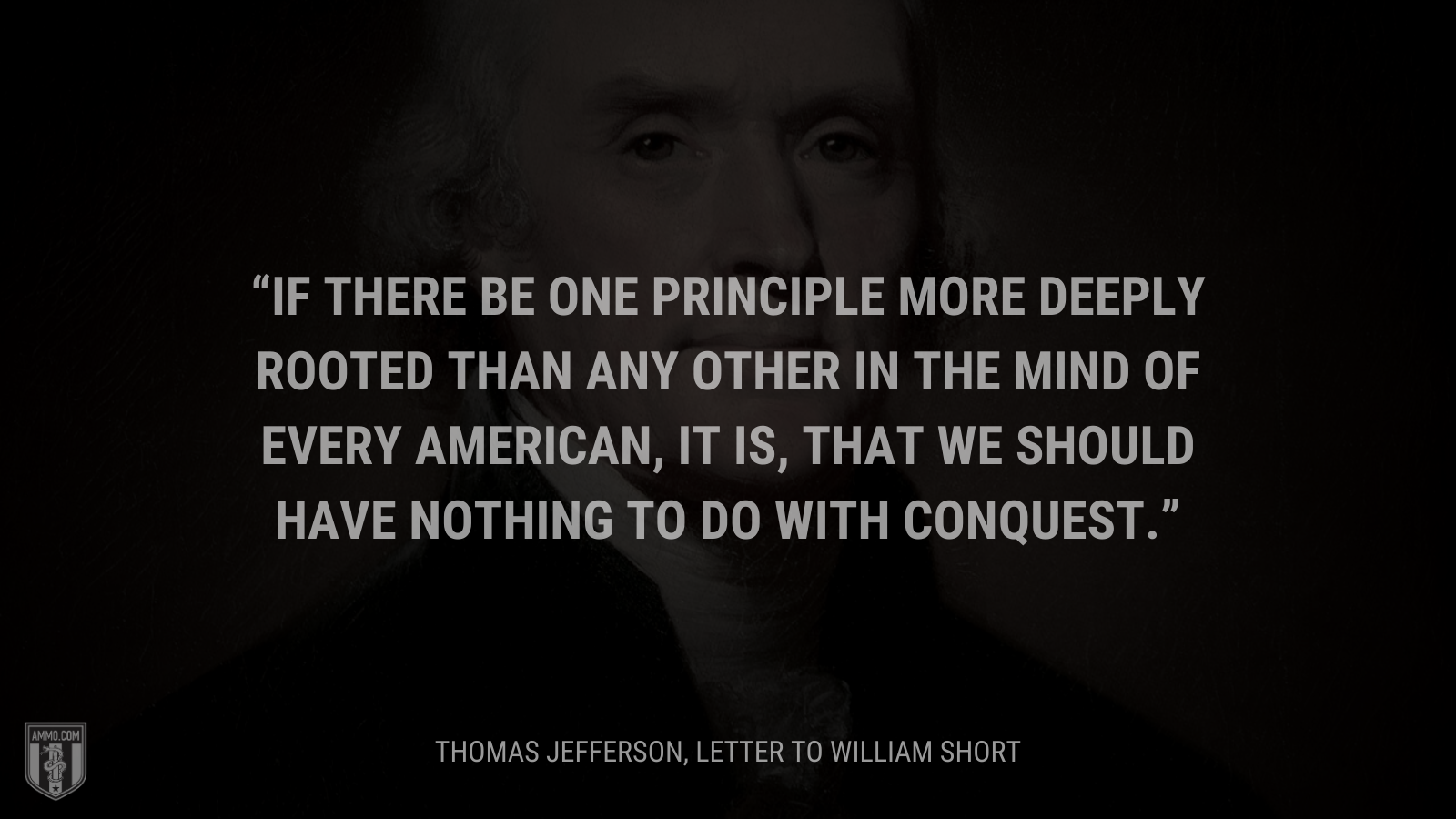 &ldquo;If there be one principle more deeply rooted than any other in the mind of every American, it is, that we should have nothing to do with conquest.&rdquo; - Thomas Jefferson