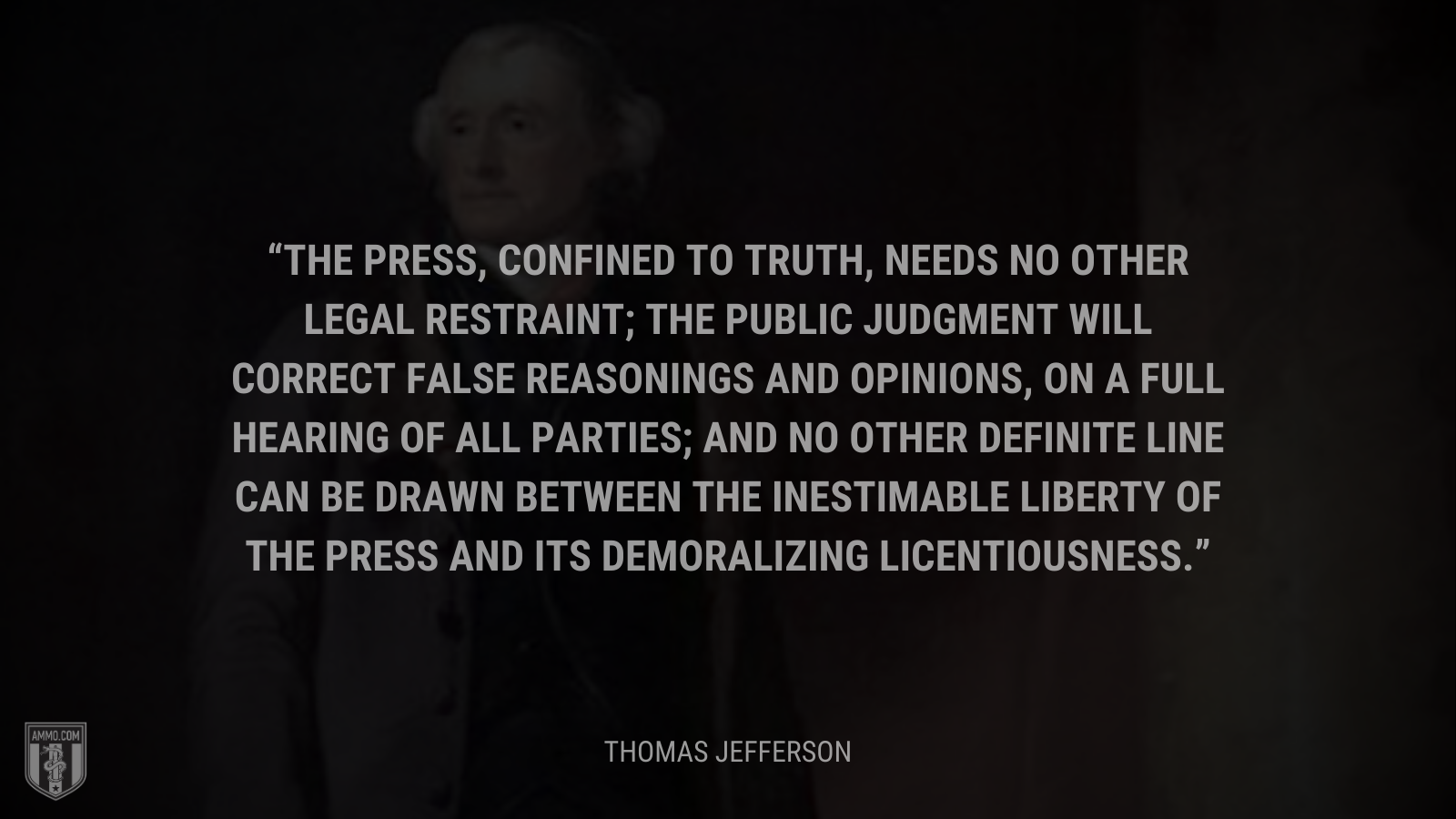 &ldquo;The press, confined to truth, needs no other legal restraint; the public judgment will correct false reasonings and opinions, on a full hearing of all parties; and no other definite line can be drawn between the inestimable liberty of the press and its demoralizing licentiousness.&rdquo; - Thomas Jefferson