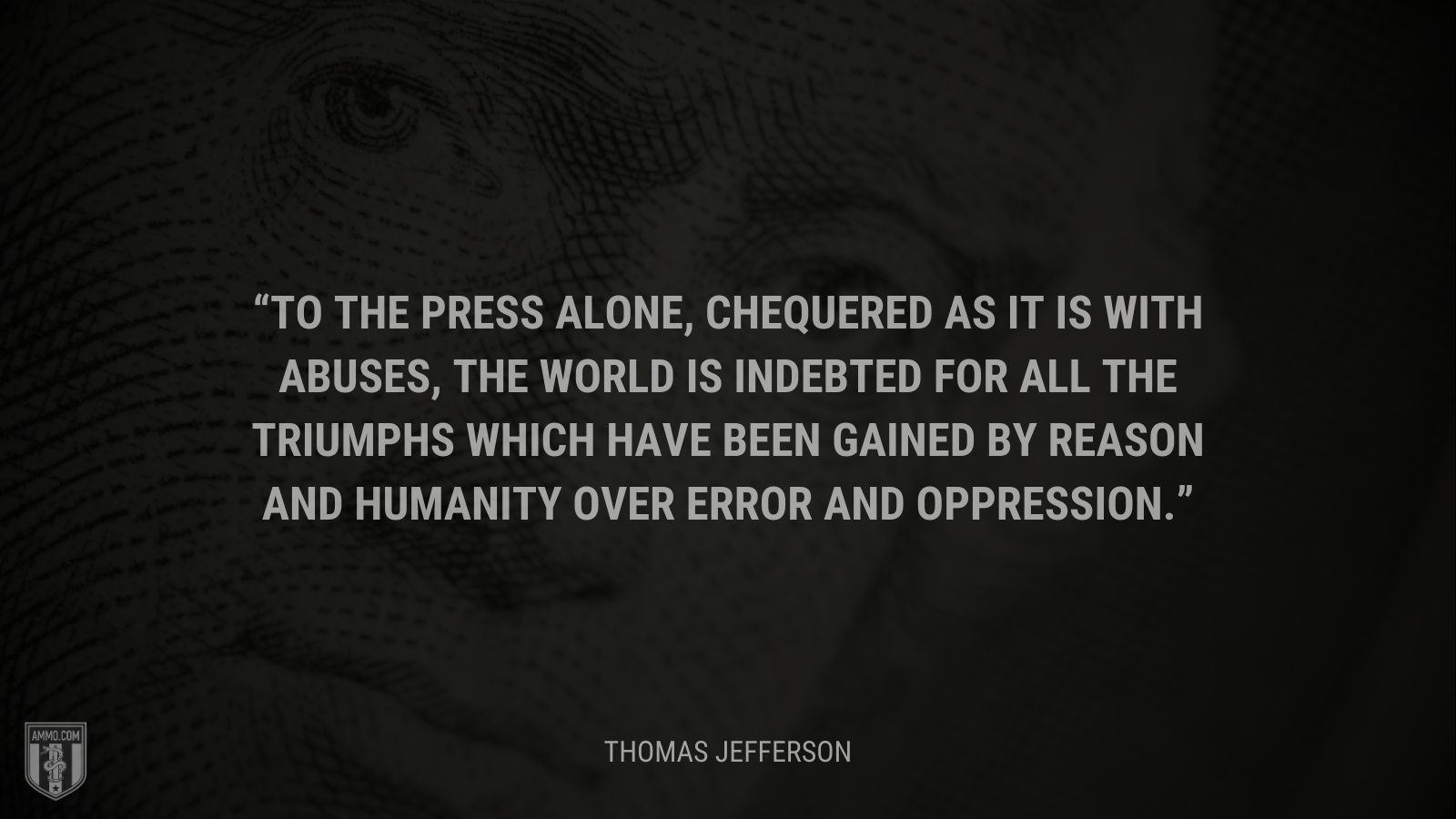 &ldquo;To the press alone, chequered as it is with abuses, the world is indebted for all the triumphs which have been gained by reason and humanity over error and oppression.&rdquo; - Thomas Jefferson