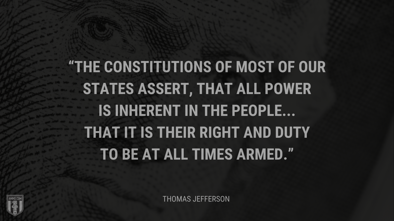 &ldquo;The constitutions of most of our States assert, that all power is inherent in the people...that it is their right and duty to be at all times armed.&rdquo; - Thomas Jefferson