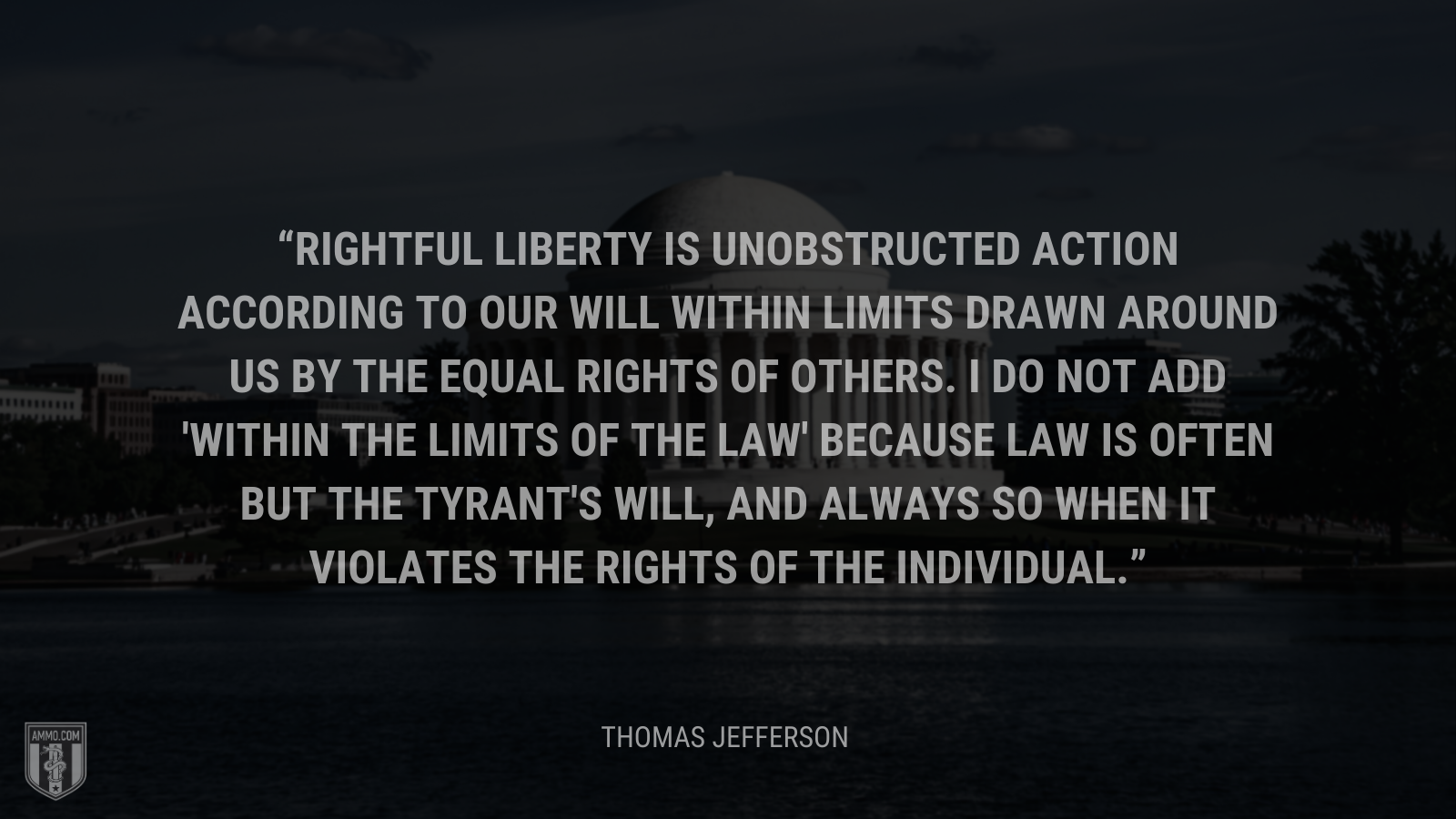 &ldquo;Rightful liberty is unobstructed action according to our will within limits drawn around us by the equal rights of others. I do not add 'within the limits of the law' because law is often but the tyrant's will, and always so when it violates the rights of the individual.&rdquo; - Thomas Jefferson