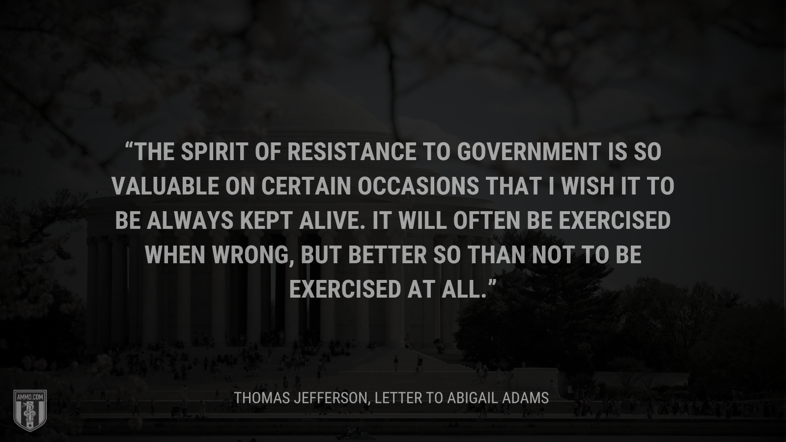 &ldquo;The spirit of resistance to government is so valuable on certain occasions that I wish it to be always kept alive. It will often be exercised when wrong, but better so than not to be exercised at all.&rdquo; - Thomas Jefferson