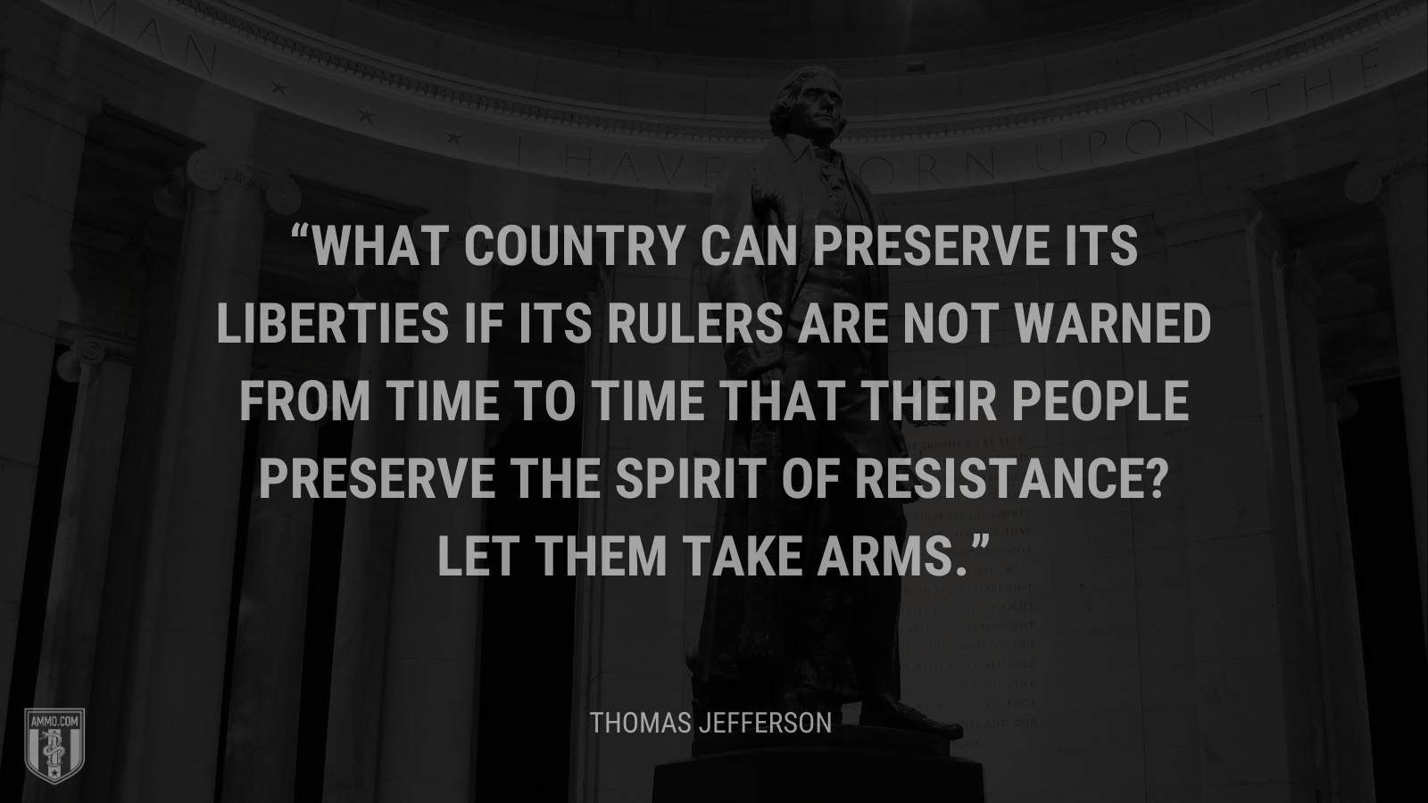 &ldquo;What country can preserve its liberties if its rulers are not warned from time to time that their people preserve the spirit of resistance? Let them take arms.&rdquo; - Thomas Jefferson