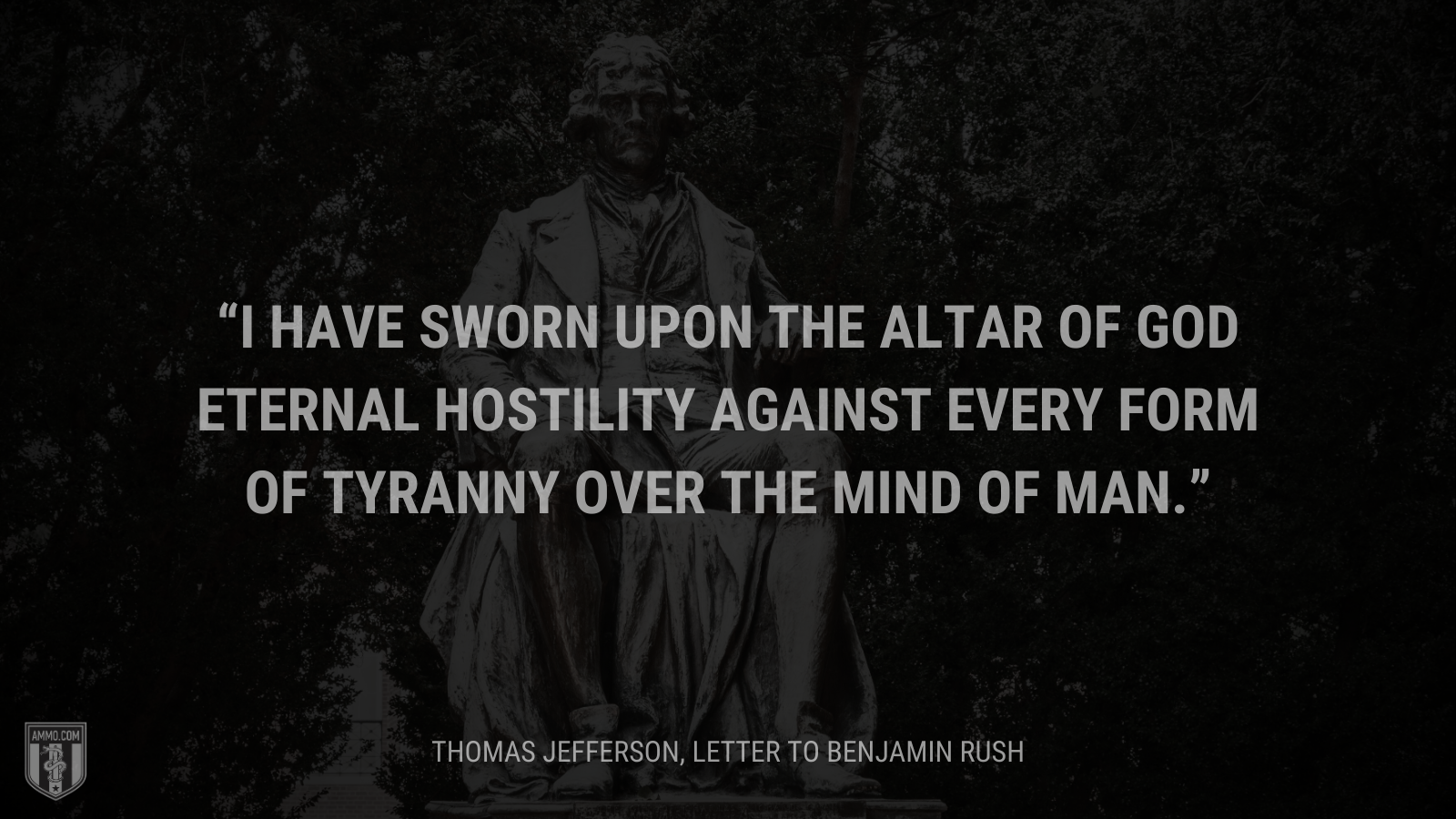 &ldquo;I have sworn upon the altar of God eternal hostility against every form of tyranny over the mind of man.&rdquo; - Thomas Jefferson