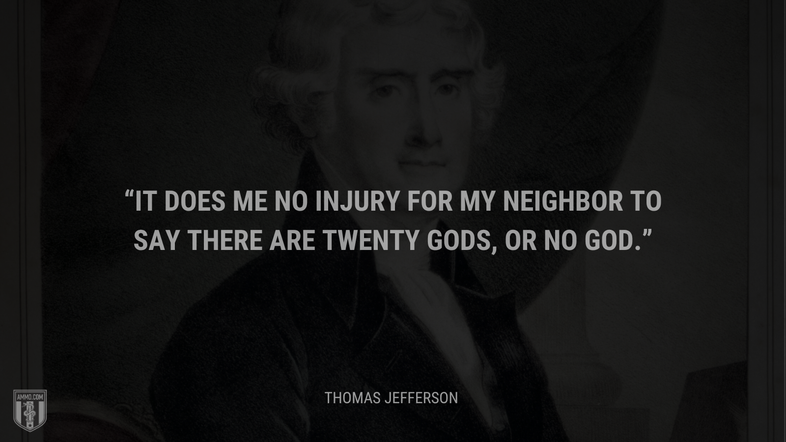 &ldquo;It does me no injury for my neighbor to say there are twenty gods, or no God.&rdquo; - Thomas Jefferson