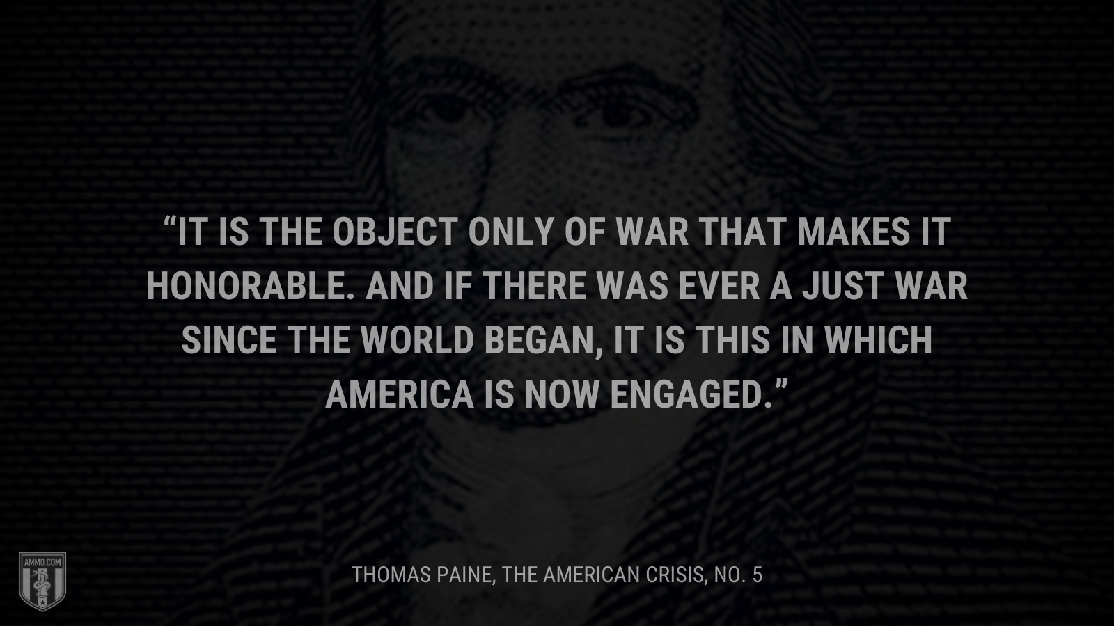 &ldquo;It is the object only of war that makes it honorable. And if there was ever a just war since the world began, it is this in which America is now engaged.&rdquo; - Thomas Paine