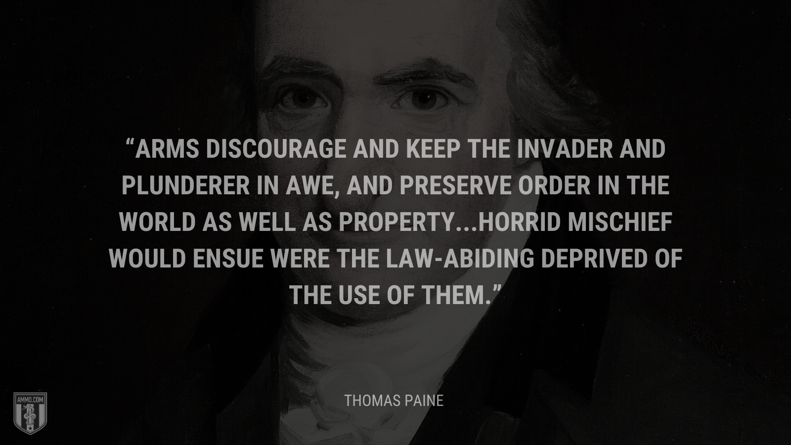&ldquo;Arms discourage and keep the invader and plunderer in awe, and preserve order in the world as well as property...Horrid mischief would ensue were the law-abiding deprived of the use of them.&rdquo; - Thomas Paine