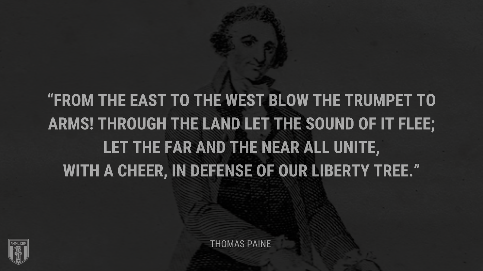 &ldquo;From the east to the west blow the trumpet to arms! Through the land let the sound of it flee; Let the far and the near all unite, with a cheer, In defense of our Liberty Tree.&rdquo; - Thomas Paine
