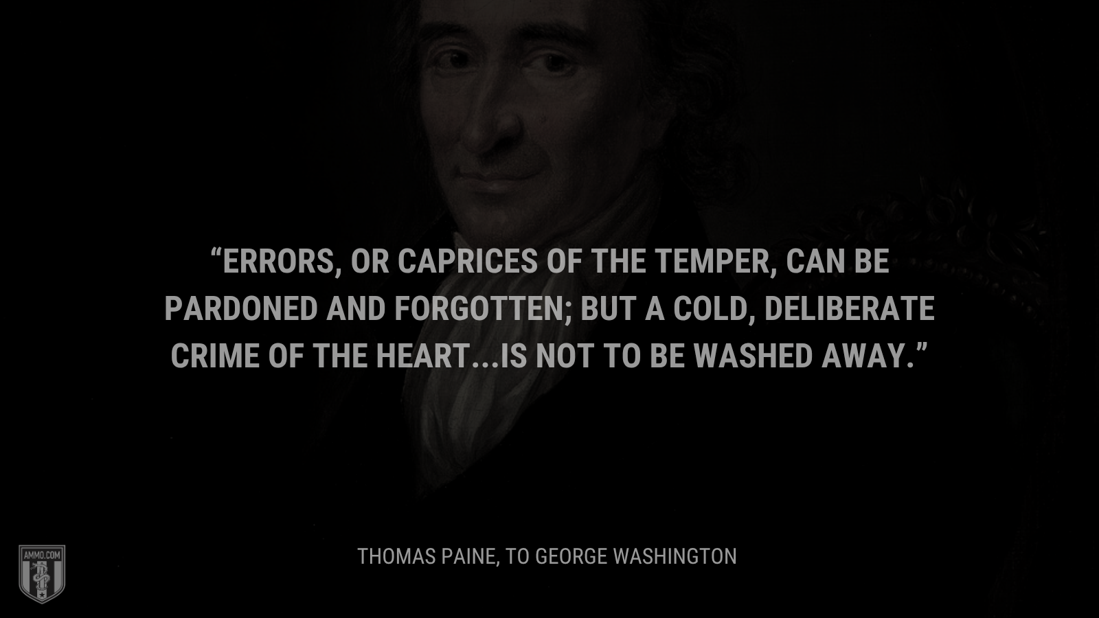 &ldquo;Errors, or caprices of the temper, can be pardoned and forgotten; but a cold, deliberate crime of the heart...is not to be washed away.&rdquo; - Thomas Paine