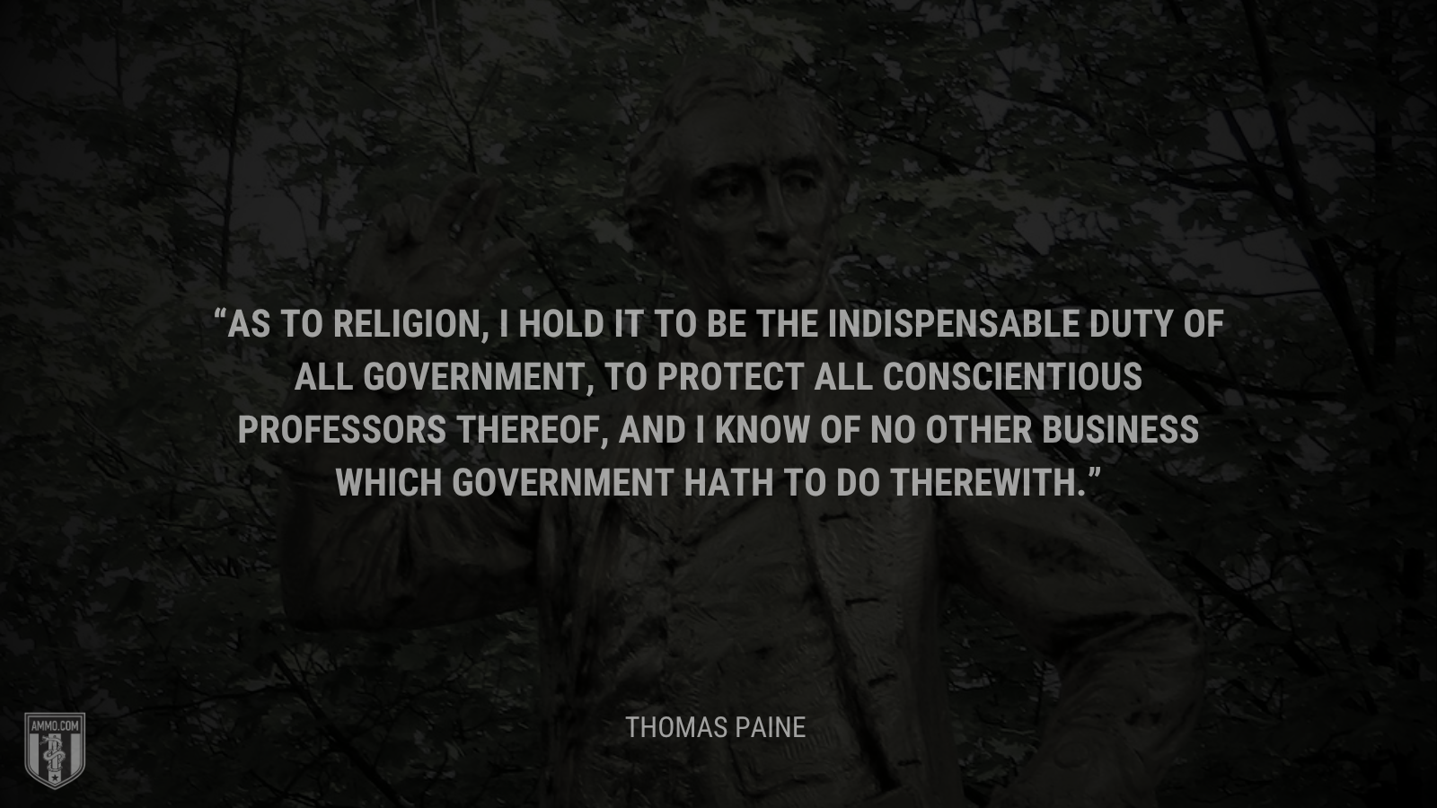 &ldquo;As to religion, I hold it to be the indispensable duty of all government, to protect all conscientious professors thereof, and I know of no other business which government hath to do therewith.&rdquo; - Thomas Paine