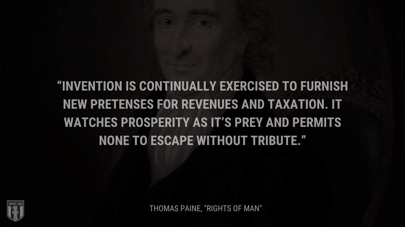 &ldquo;Invention is continually exercised to furnish new pretenses for revenues and taxation. It watches prosperity as it’s prey and permits none to escape without tribute.&rdquo; - Thomas Paine