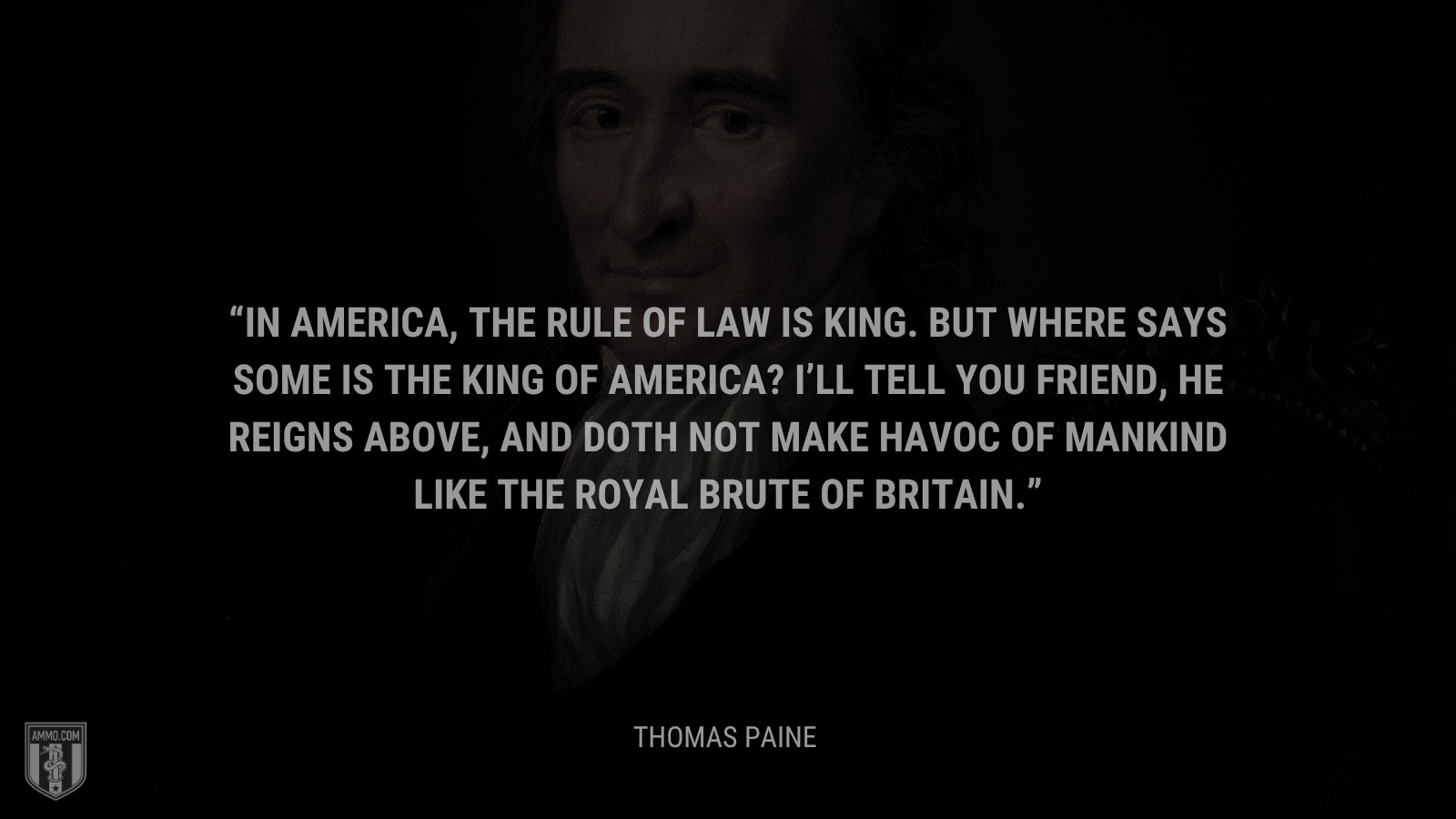 &ldquo;In America, the rule of law is king. But where says some is the King of America? I’ll tell you Friend, he reigns above, and doth not make havoc of mankind like the Royal Brute of Britain.&rdquo; - Thomas Paine
