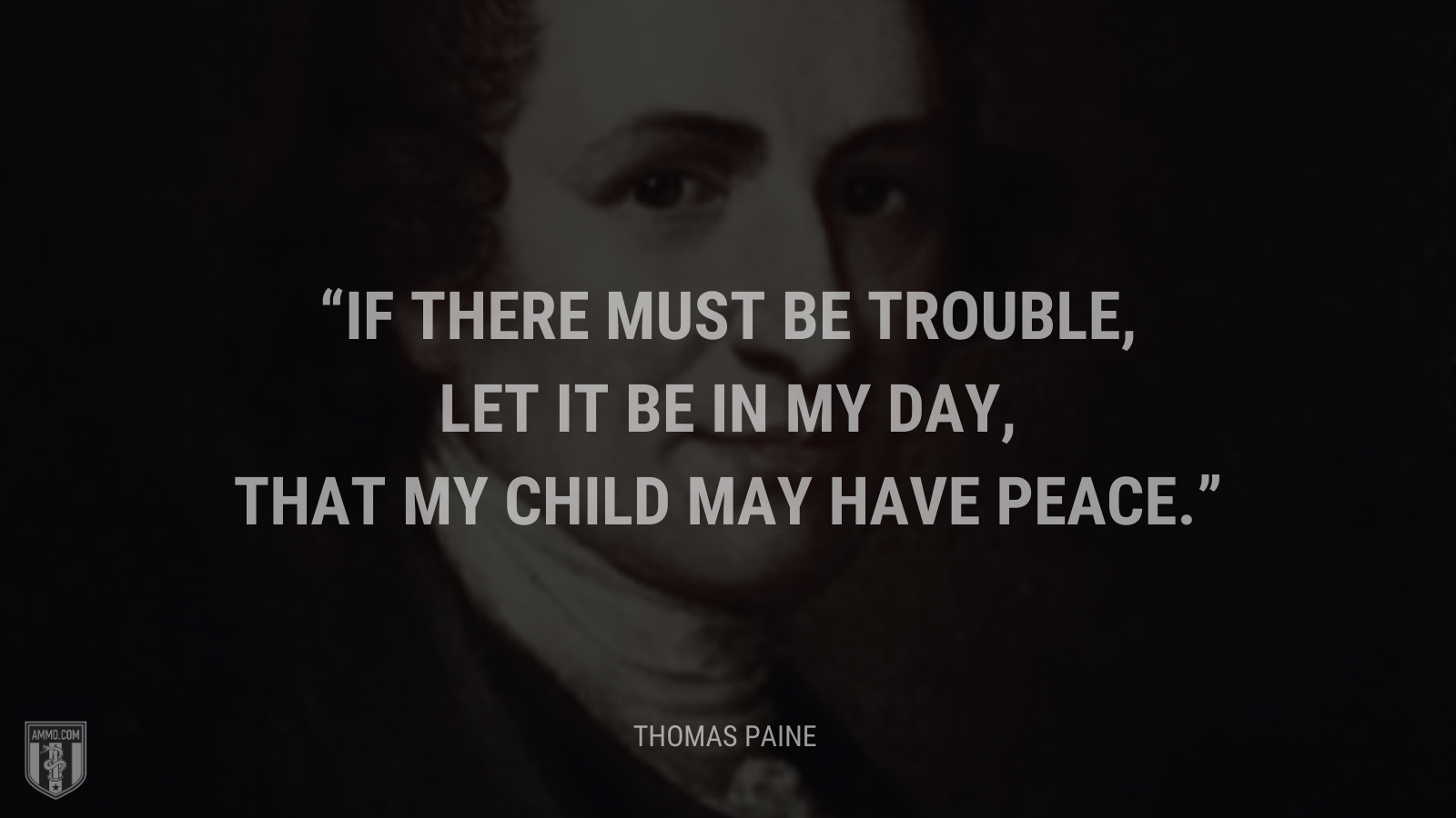 &ldquo;If there must be trouble, let it be in my day, that my child may have peace.&rdquo; - Thomas Paine