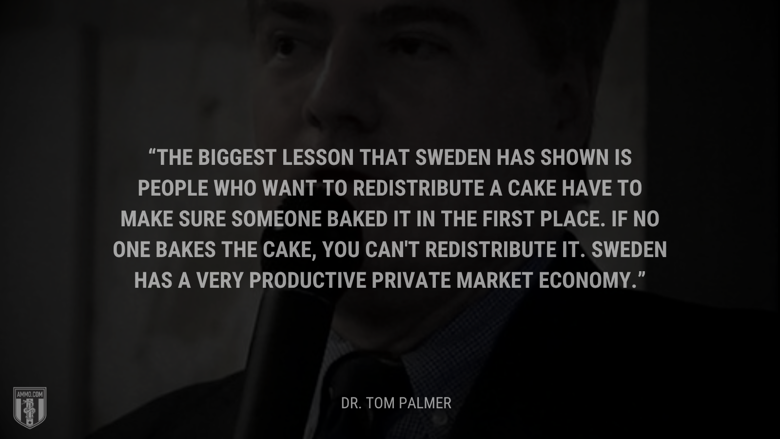 &ldquo;The biggest lesson that Sweden has shown is people who want to redistribute a cake have to make sure someone baked it in the first place. If no one bakes the cake, you can't redistribute it. Sweden has a very productive private market economy.&rdquo; - Dr. Tom Palmer