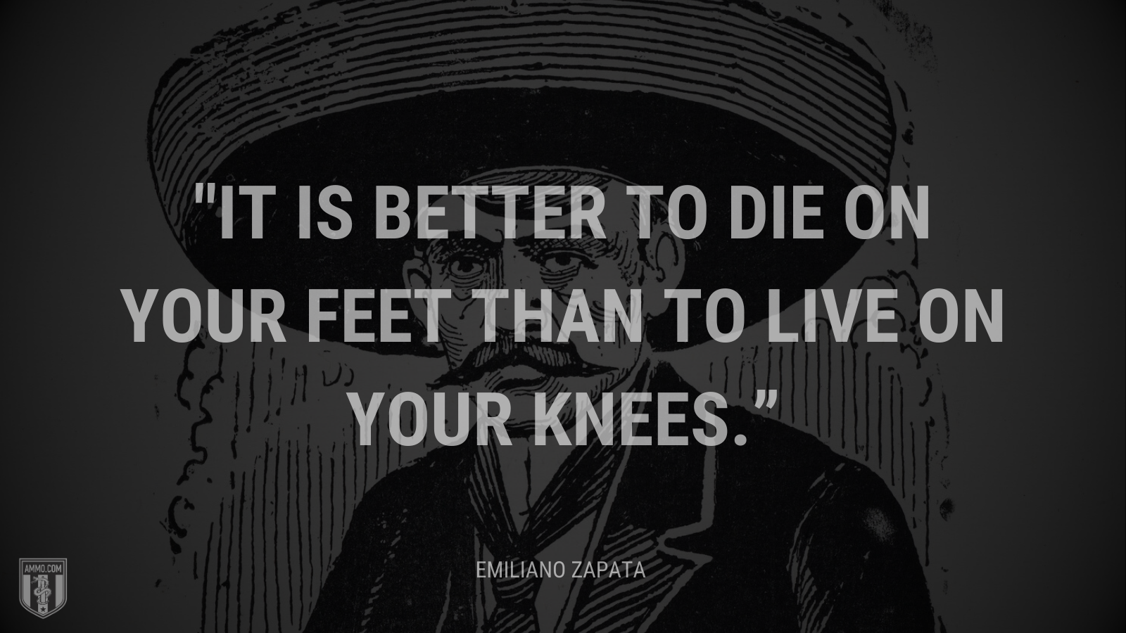 &ldquo;It is better to die on your feet than to live on your knees.&rdquo; - Emiliano Zapata