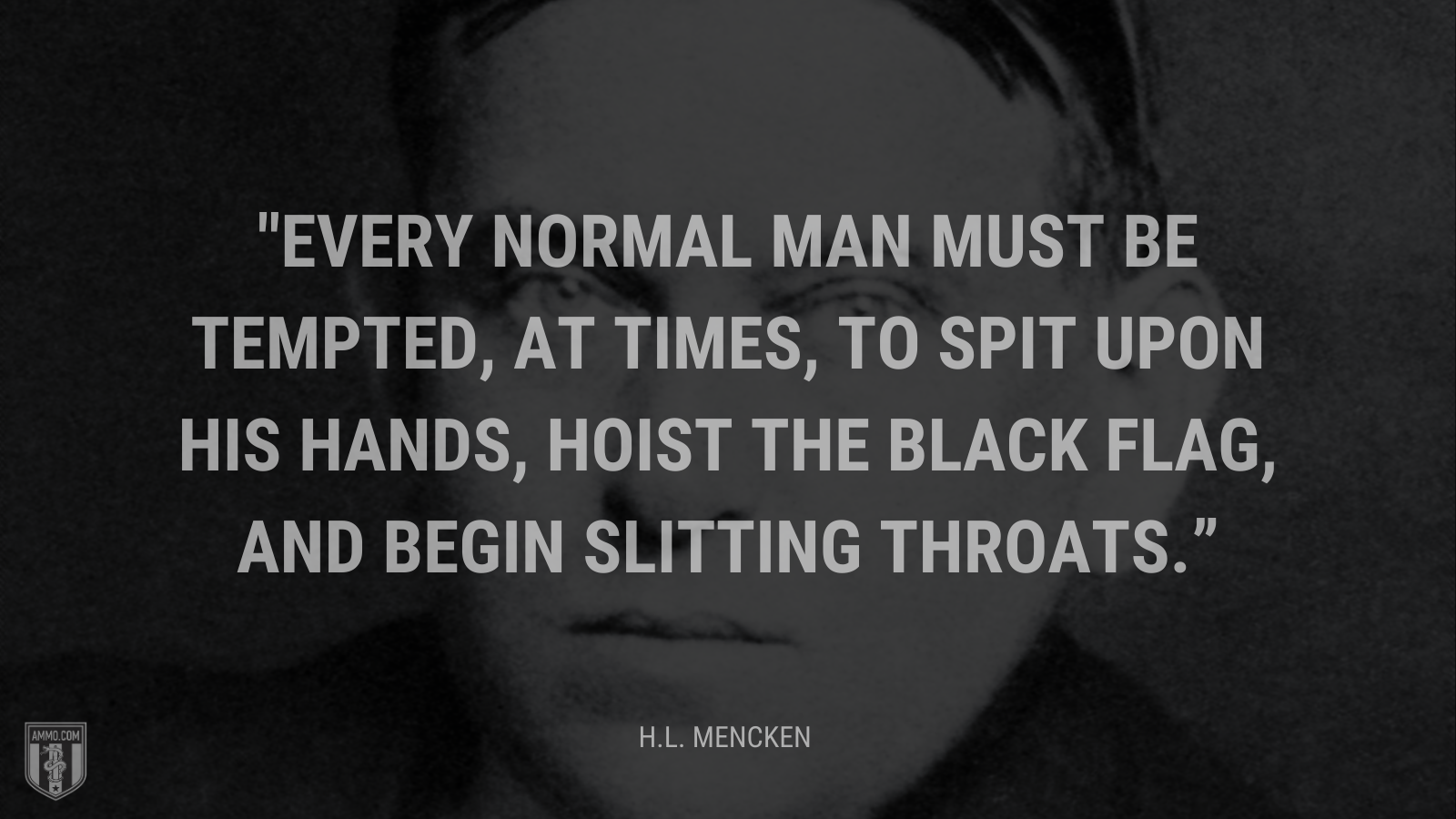 &ldquo;Every normal man must be tempted, at times, to spit upon his hands, hoist the black flag, and begin slitting throats.&rdquo; - H.L. Mencken, Prejudices, First Series