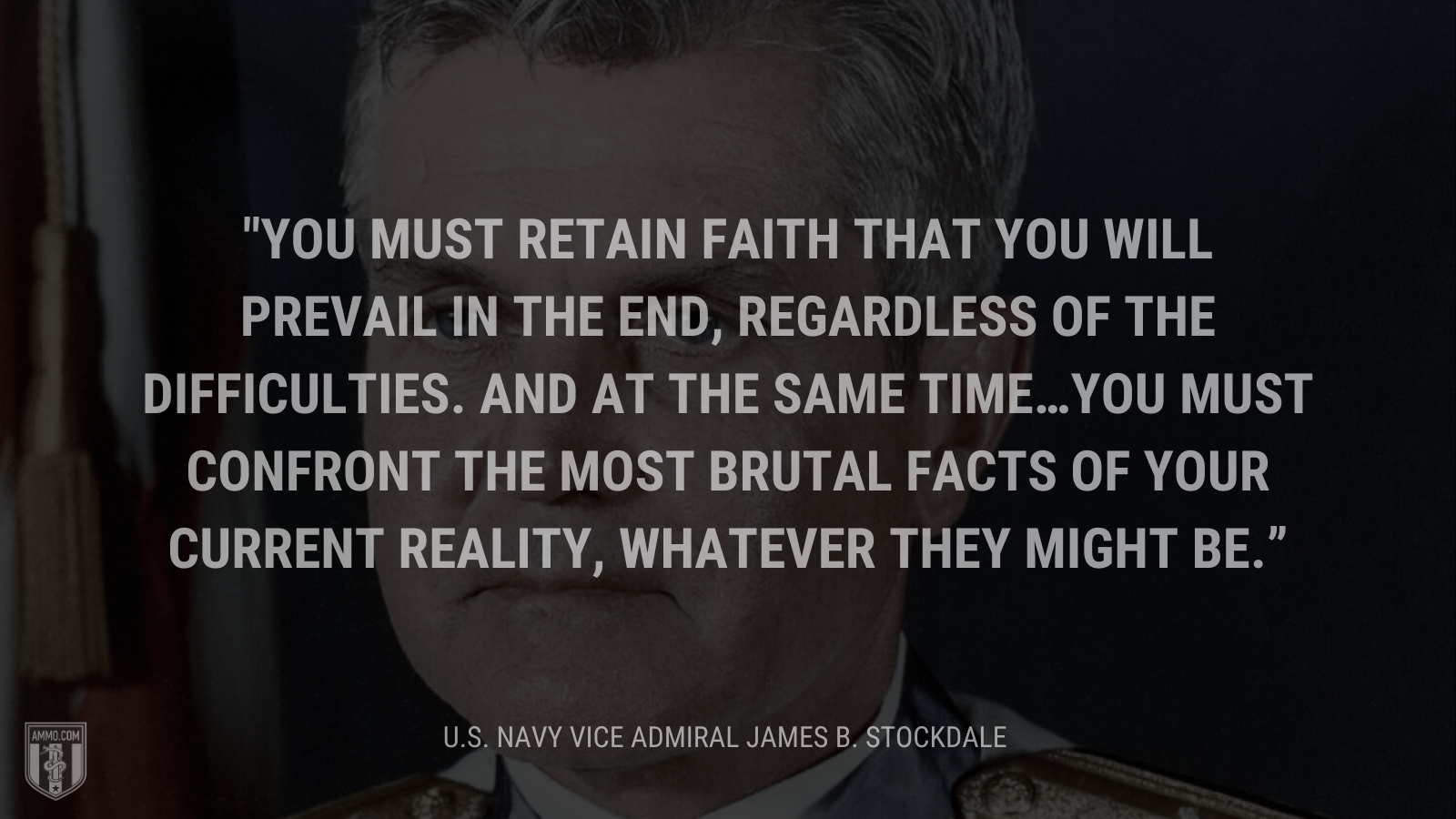 &ldquo;You must retain faith that you will prevail in the end, regardless of the difficulties. AND at the same time…You must confront the most brutal facts of your current reality, whatever they might be.&rdquo; - U.S. Navy Vice Admiral James B. Stockdale