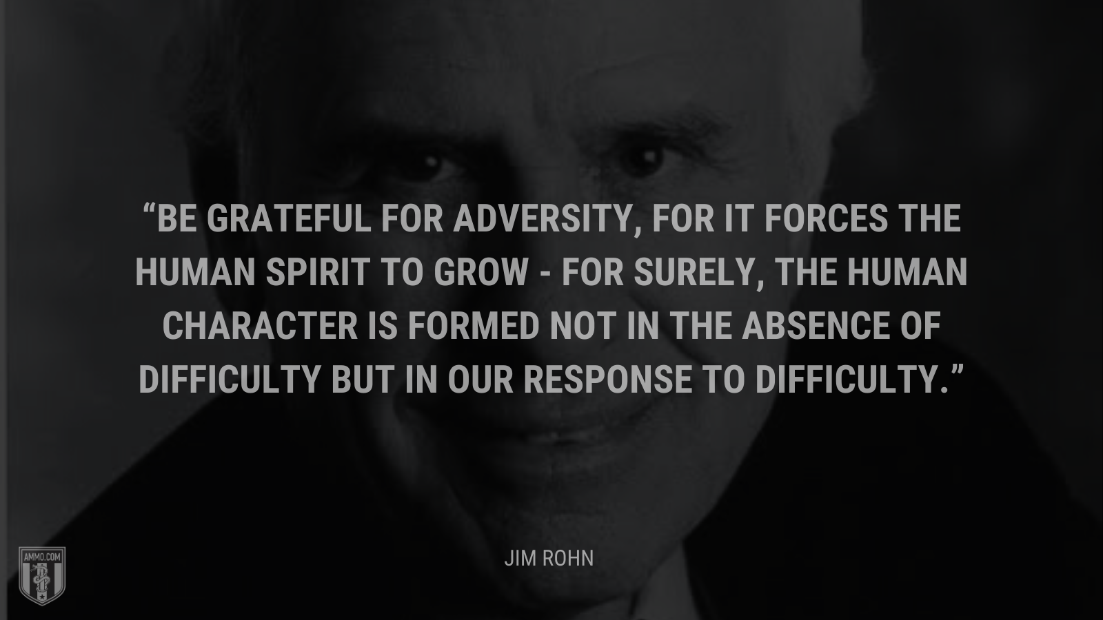 &ldquo;Be grateful for adversity, for it forces the human spirit to grow - for surely, the human character is formed not in the absence of difficulty but in our response to difficulty.&rdquo; - Jim Rohn