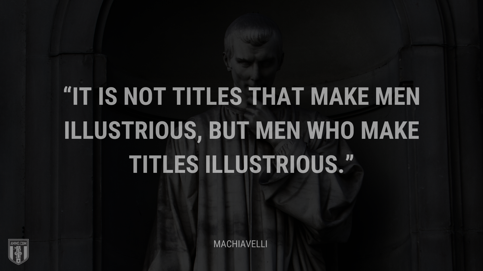 &ldquo;It is not titles that make men illustrious, but men who make titles illustrious.&rdquo; - Machiavelli