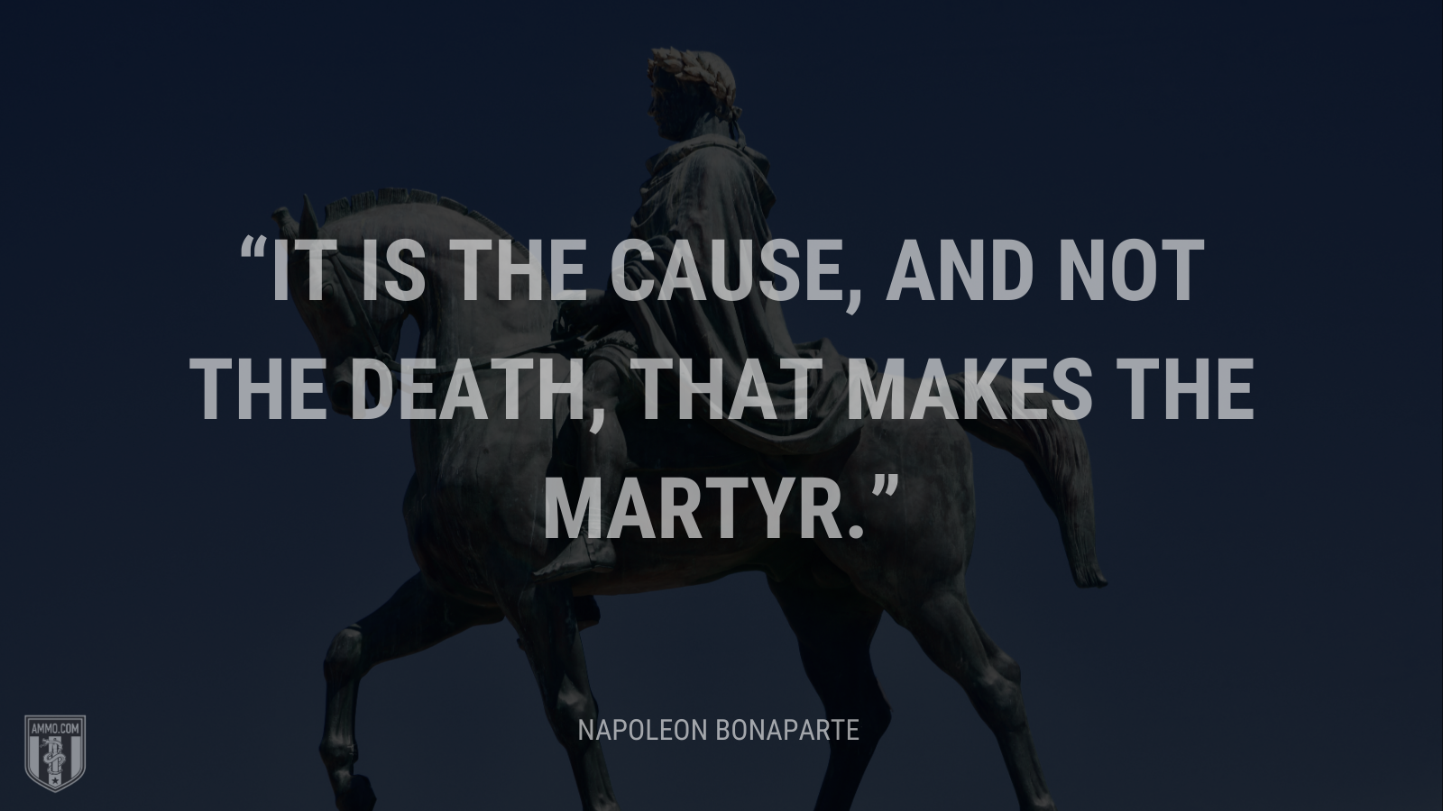 &ldquo;It is the cause, and not the death, that makes the martyr.&rdquo; - Napoleon Bonaparte