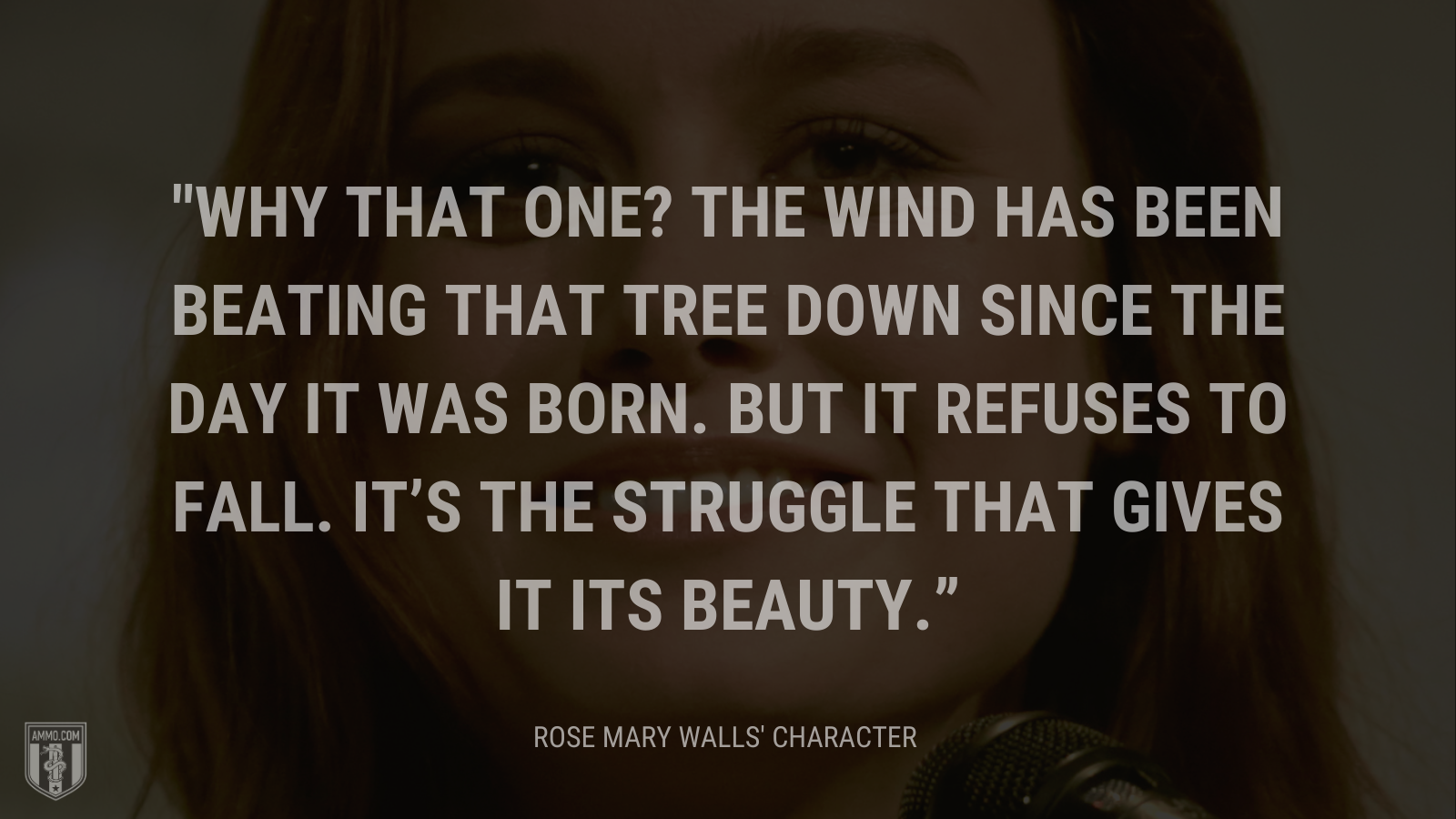 &ldquo;Why that one? The wind has been beating that tree down since the day it was born. But it refuses to fall. It's the struggle that gives it its beauty.&rdquo; - Rose Mary Walls' character when replying to her daughter about why she chose to paint a certain tree standing tall in the desert, The Glass Castle