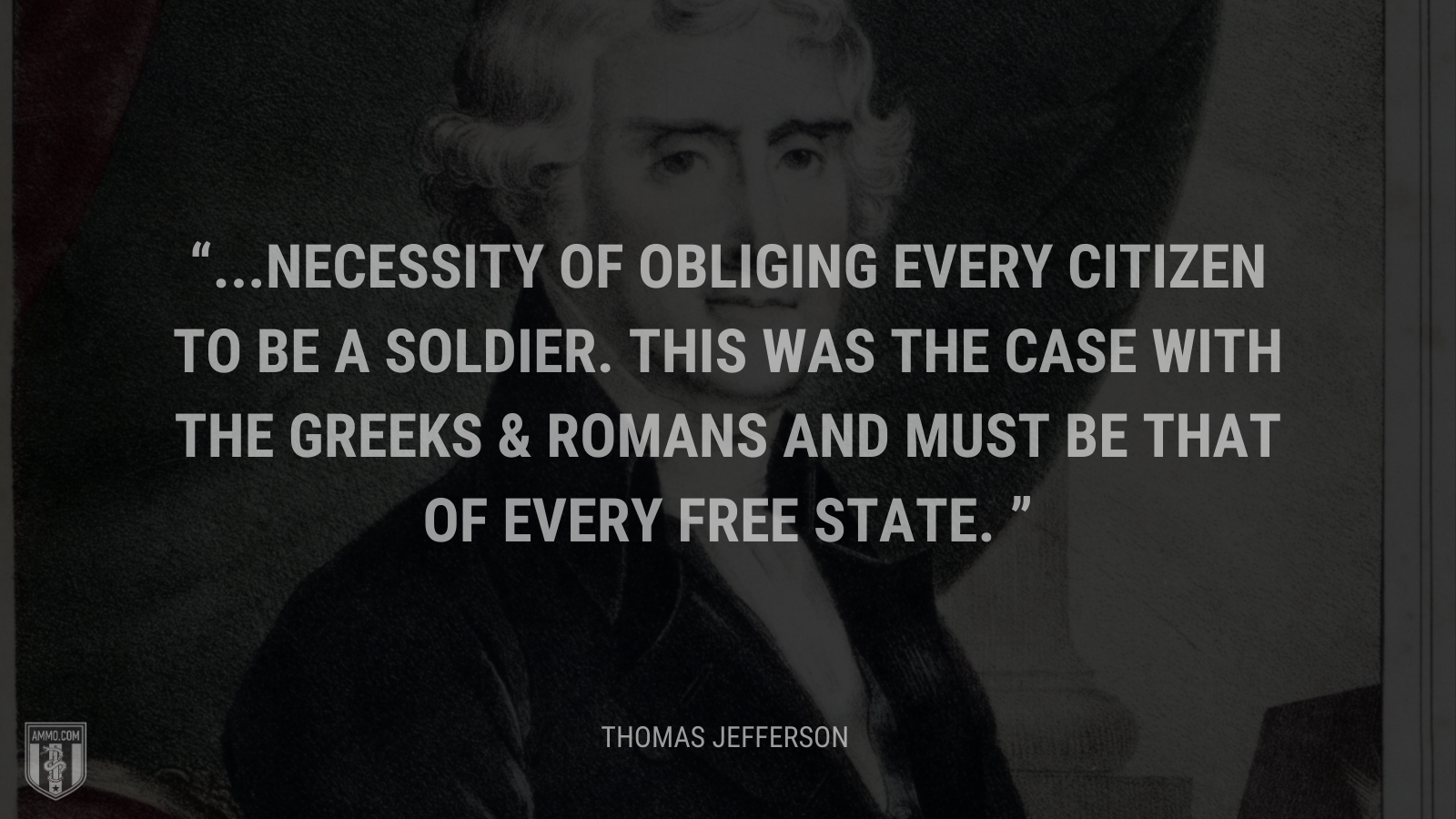 &ldquo;...necessity of obliging every citizen to be a soldier. this was the case with the Greeks & Romans and must be that of every free state.&rdquo; - Thomas Jefferson