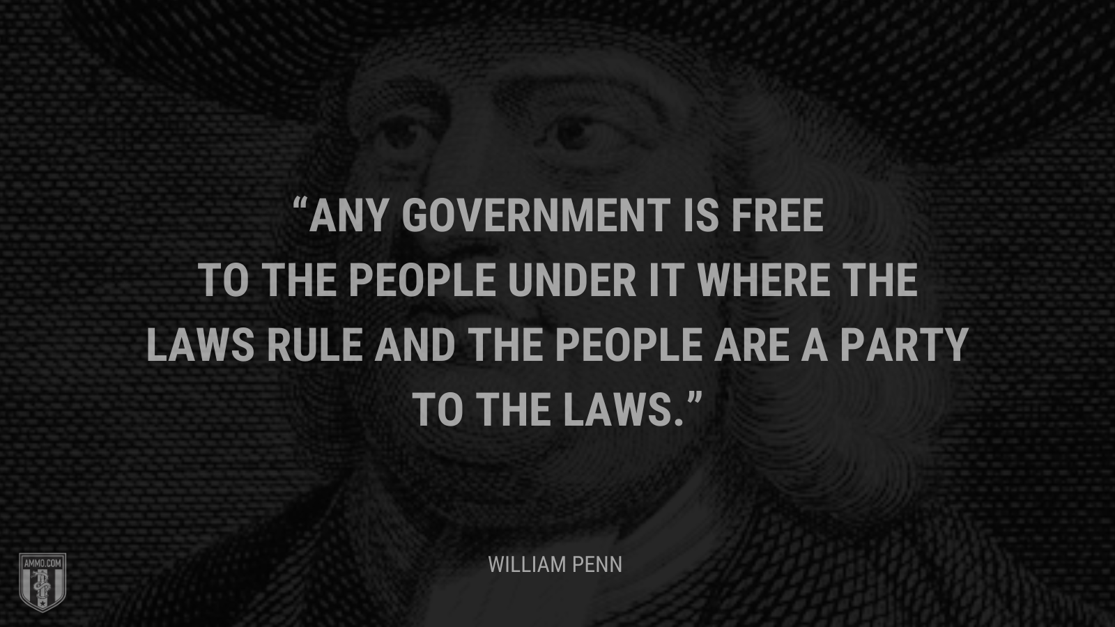 &ldquo;Any government is free to the people under it where the laws rule and the people are a party to the laws.&rdquo; - William Penn