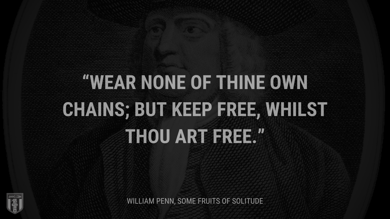 &ldquo;Wear none of thine own chains; but keep free, whilst thou art free.&rdquo; - William Penn