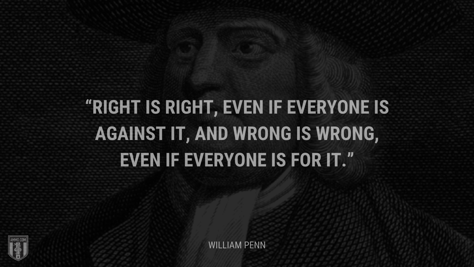 &ldquo;Right is right, even if everyone is against it, and wrong is wrong, even if everyone is for it.&rdquo; - William Penn