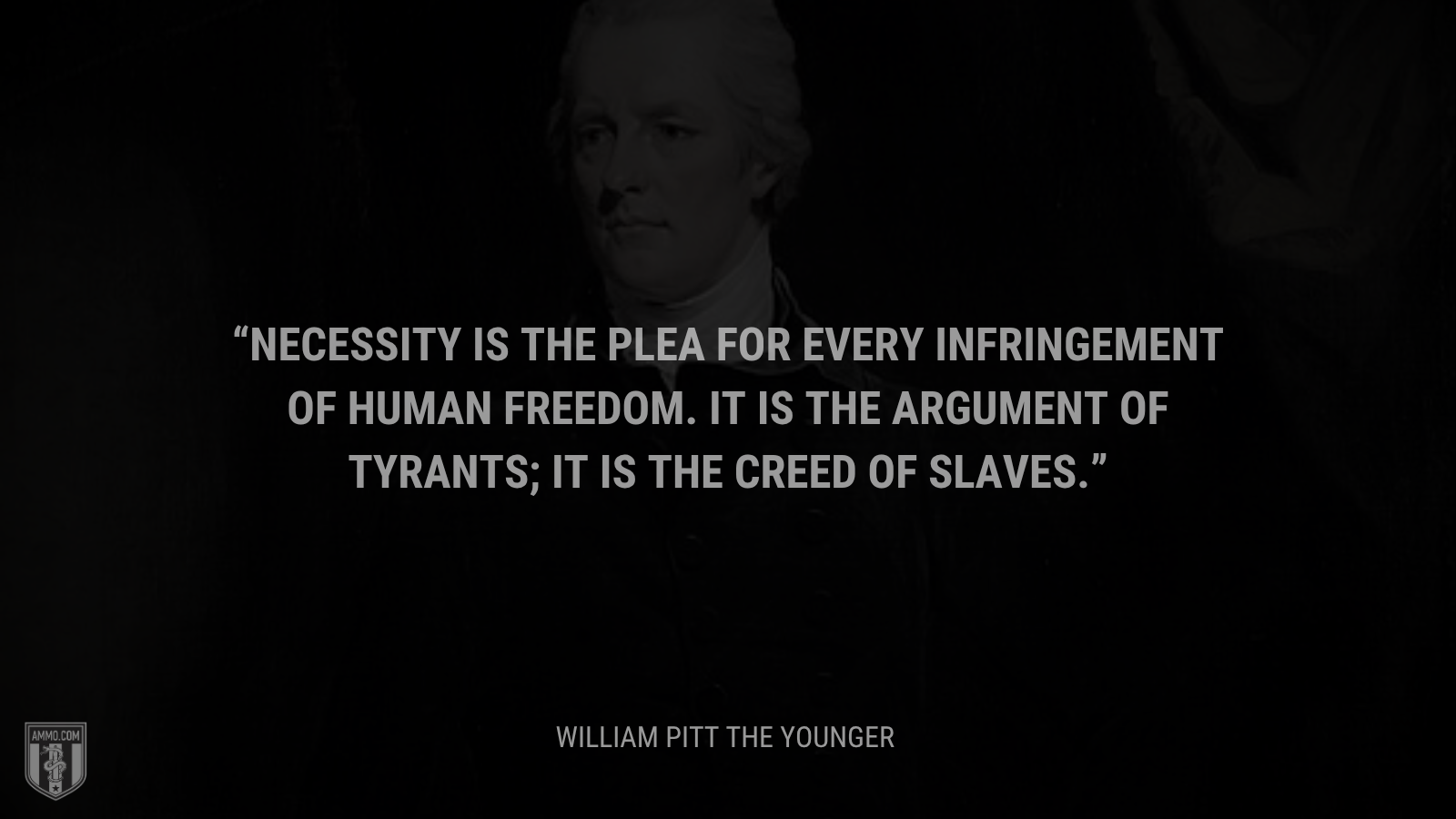 &ldquo;Necessity is the plea for every infringement of human freedom. It is the argument of tyrants; it is the creed of slaves.&rdquo; - William Pitt the Younger