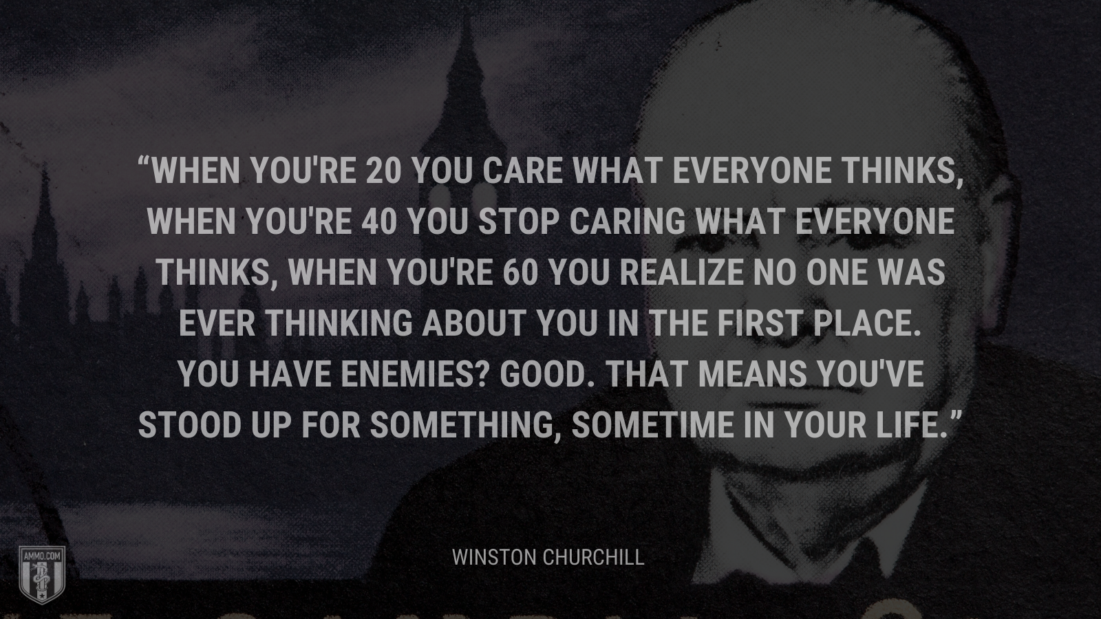 When you're 20 you care what everyone thinks, when you're 40 you stop caring what everyone thinks, when you're 60 you realize no one was ever thinking about you in the first place. You have enemies? Good. That means you've stood up for something, sometime in your life.