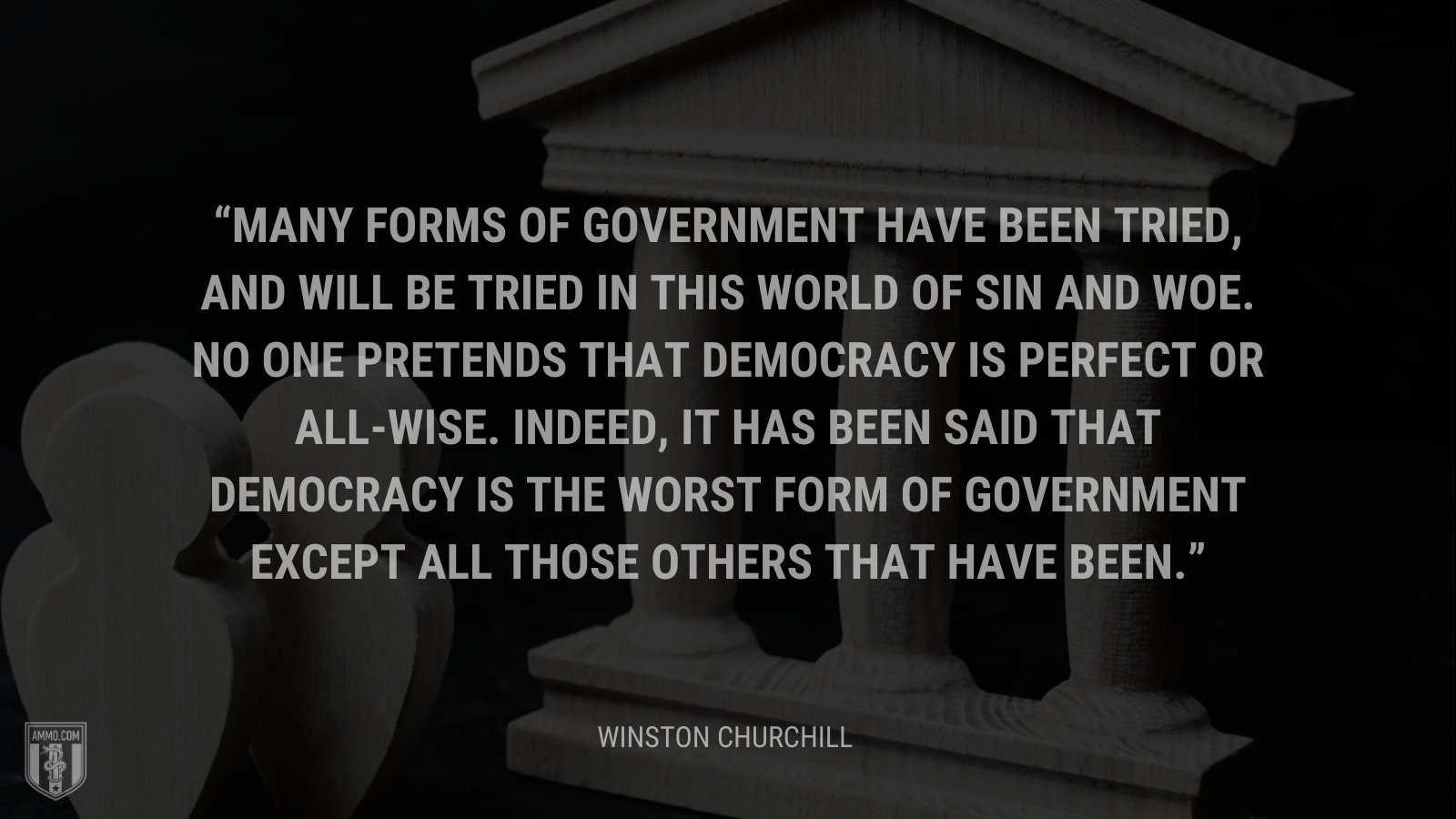 Many forms of government have been tried, and will be tried in this world of sin and woe. No one pretends that democracy is perfect or all-wise. Indeed, it has been said that democracy is the worst form of government except all those others that have been.