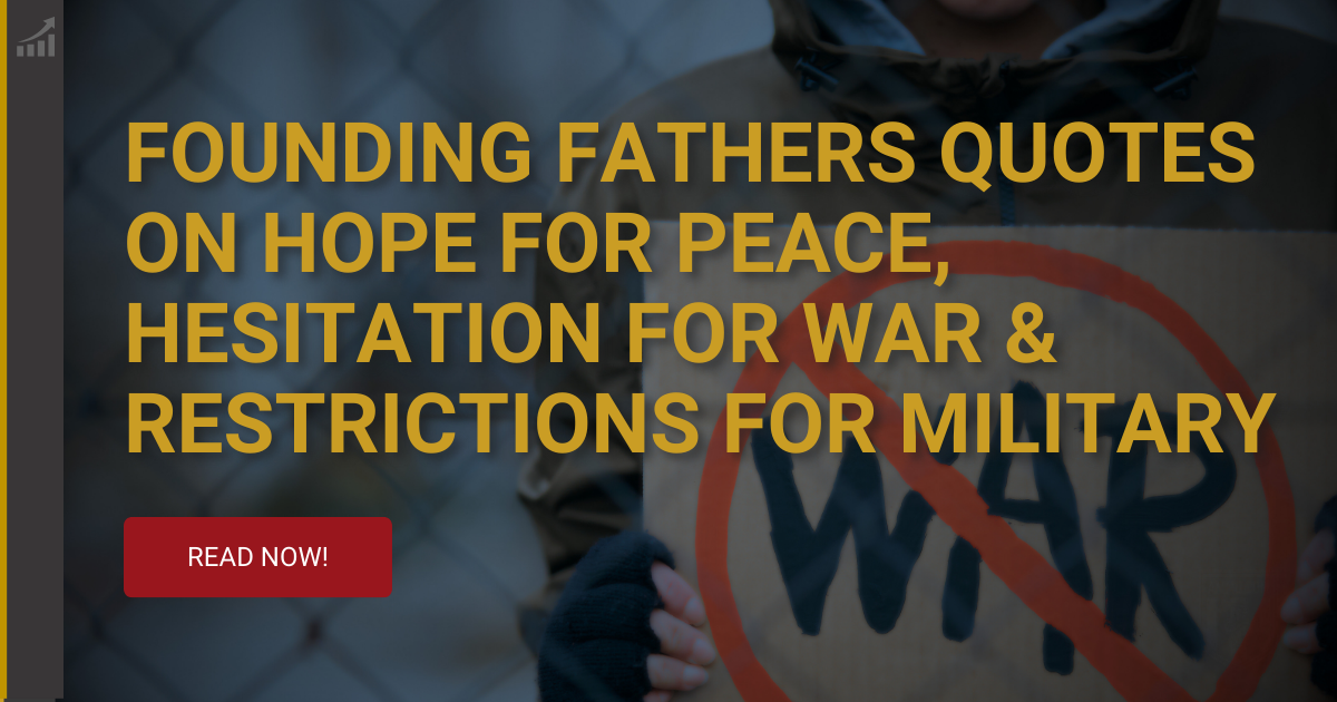 Founding Fathers Quotes on Hope for Peace, Hesitation for War & Restrictions for Military