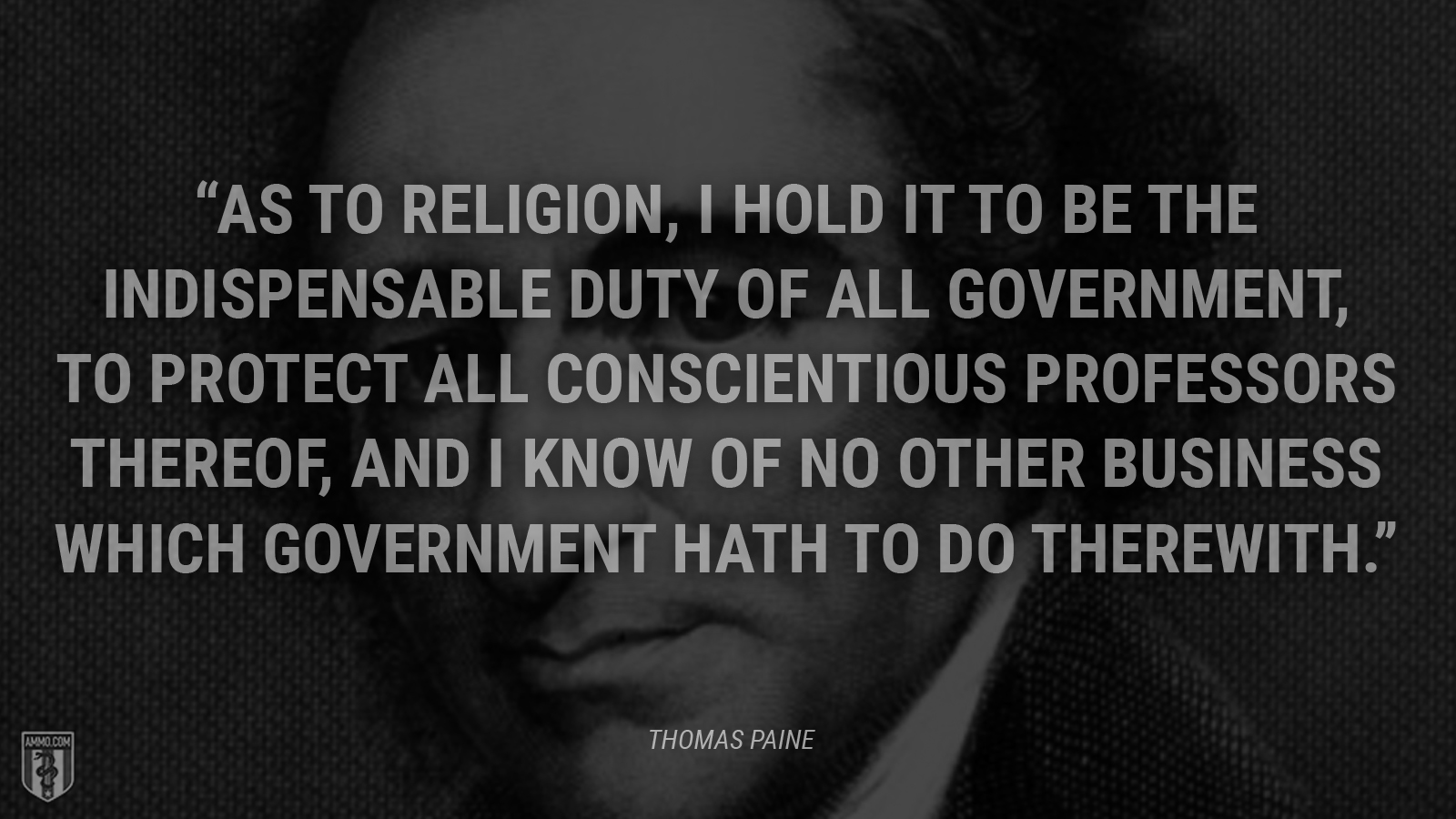 “As to religion, I hold it to be the indispensable duty of all government, to protect all conscientious professors thereof, and I know of no other business which government hath to do therewith.” - Thomas Paine