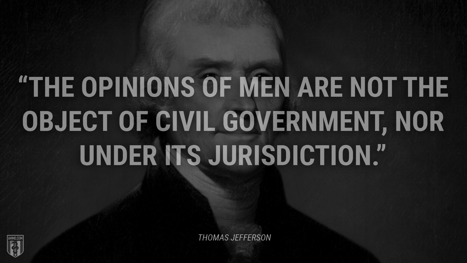 “The opinions of men are not the object of civil government, nor under its jurisdiction.” - Thomas Jefferson