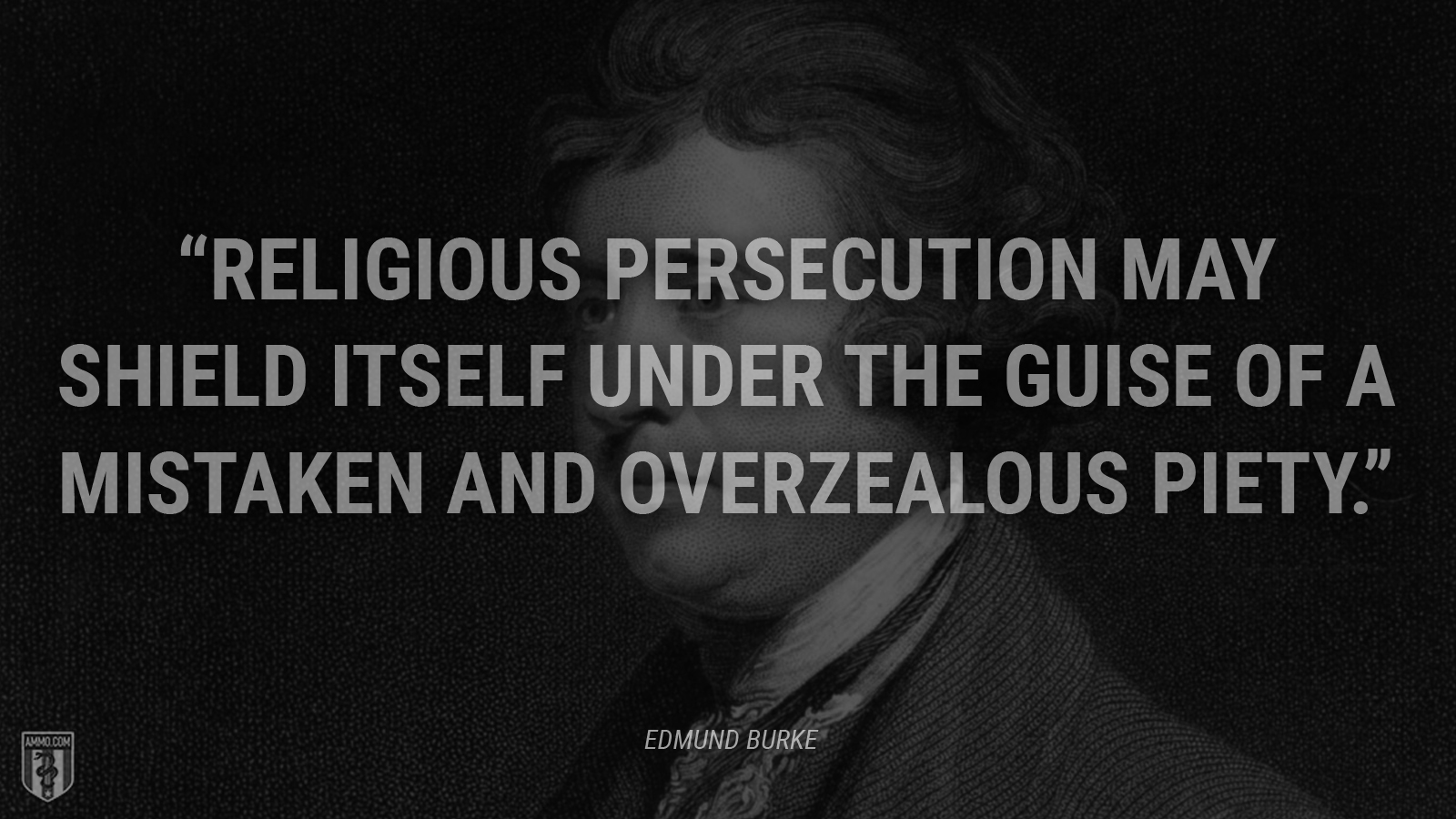 “Religious persecution may shield itself under the guise of a mistaken and overzealous piety.” - Edmund Burke