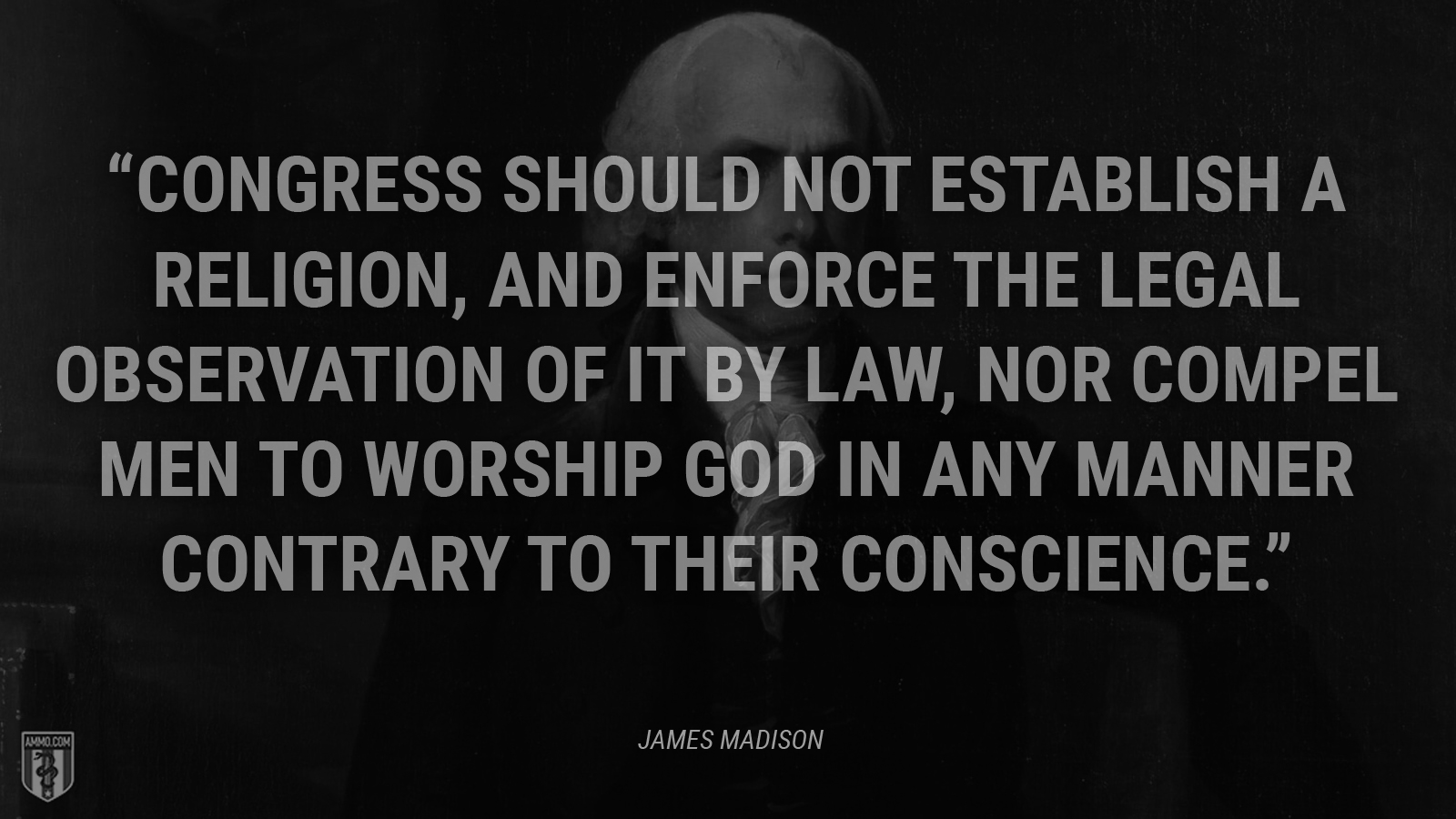 “Congress should not establish a religion, and enforce the legal observation of it by law, nor compel men to worship God in any Manner contrary to their conscience.” - James Madison