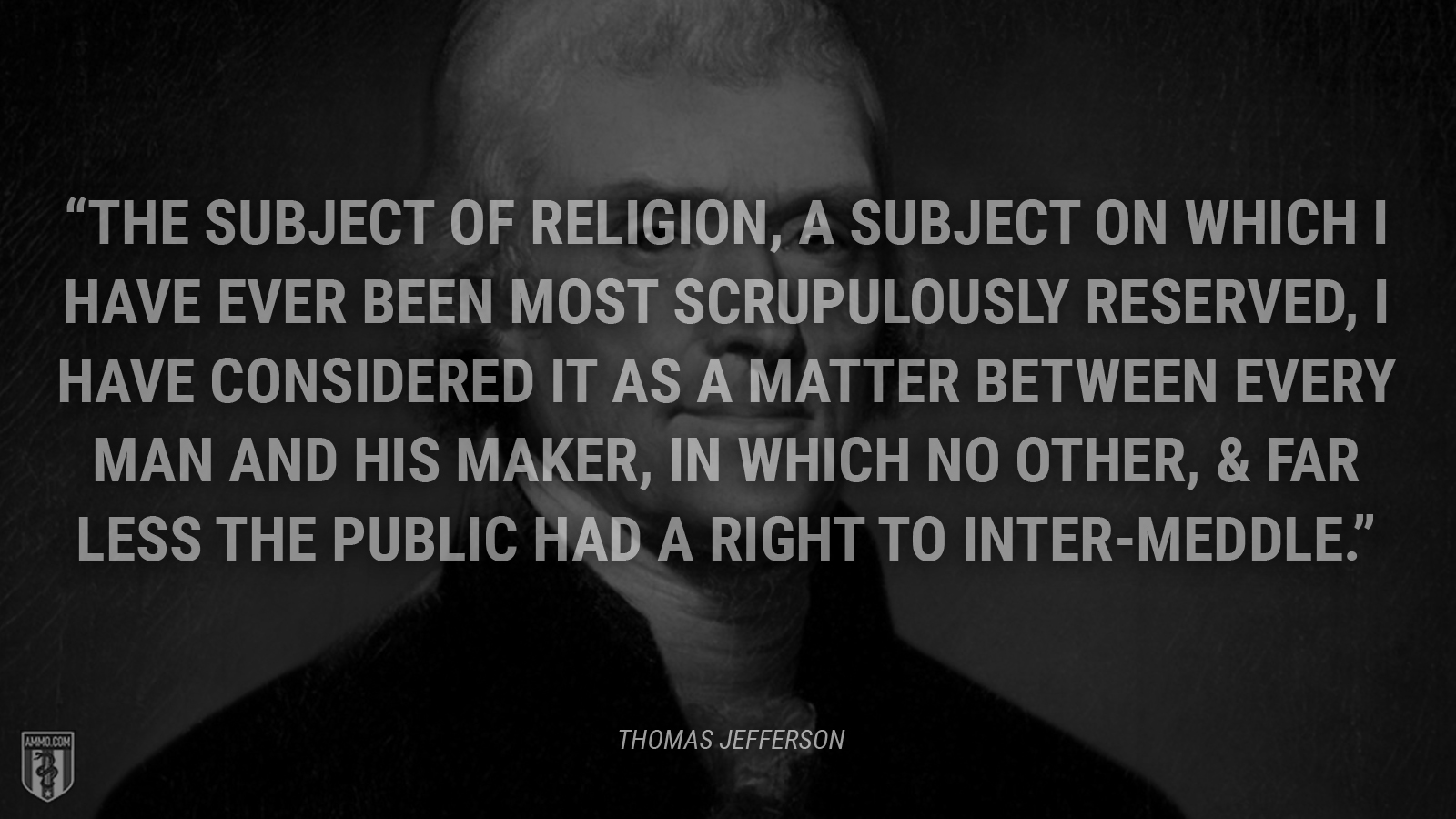 “The subject of religion, a subject on which I have ever been most scrupulously reserved, I have considered it as a matter between every man and his maker, in which no other, & far less the public had a right to inter-meddle.” - Thomas Jefferson