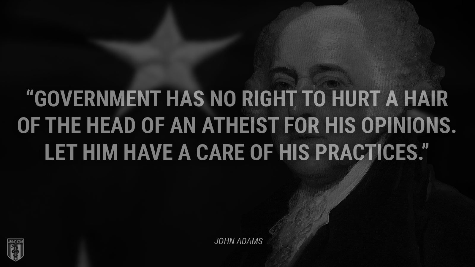 “Government has no Right to hurt a hair of the head of an Atheist for his Opinions. Let him have a care of his Practices.” - John Adams