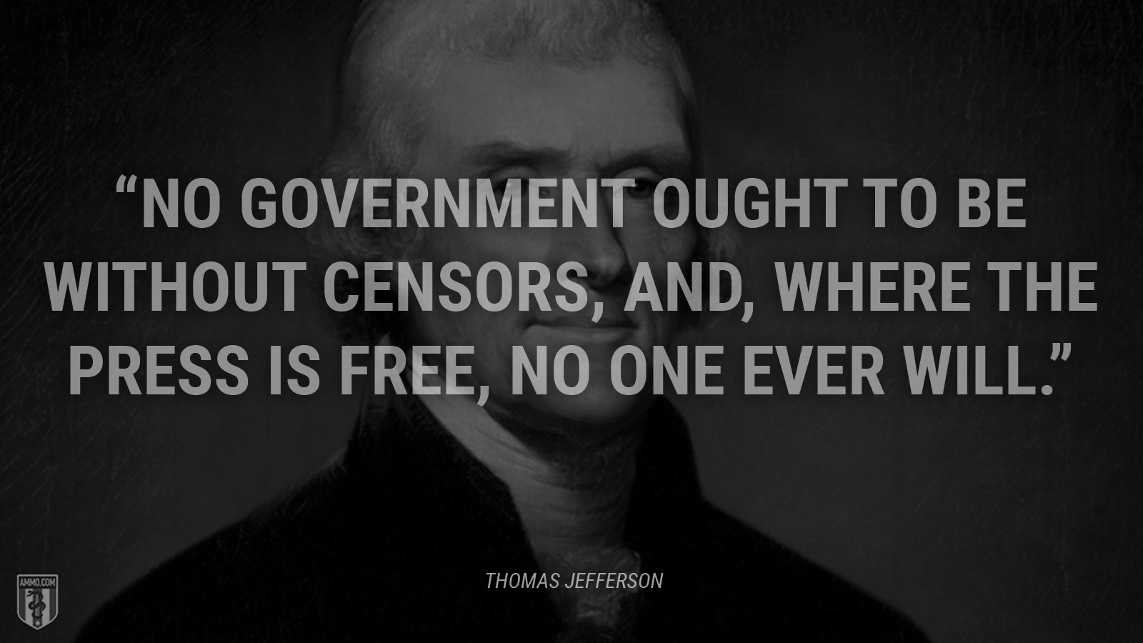 “No government ought to be without censors, and, where the press is free, no one ever will.” - Thomas Jefferson