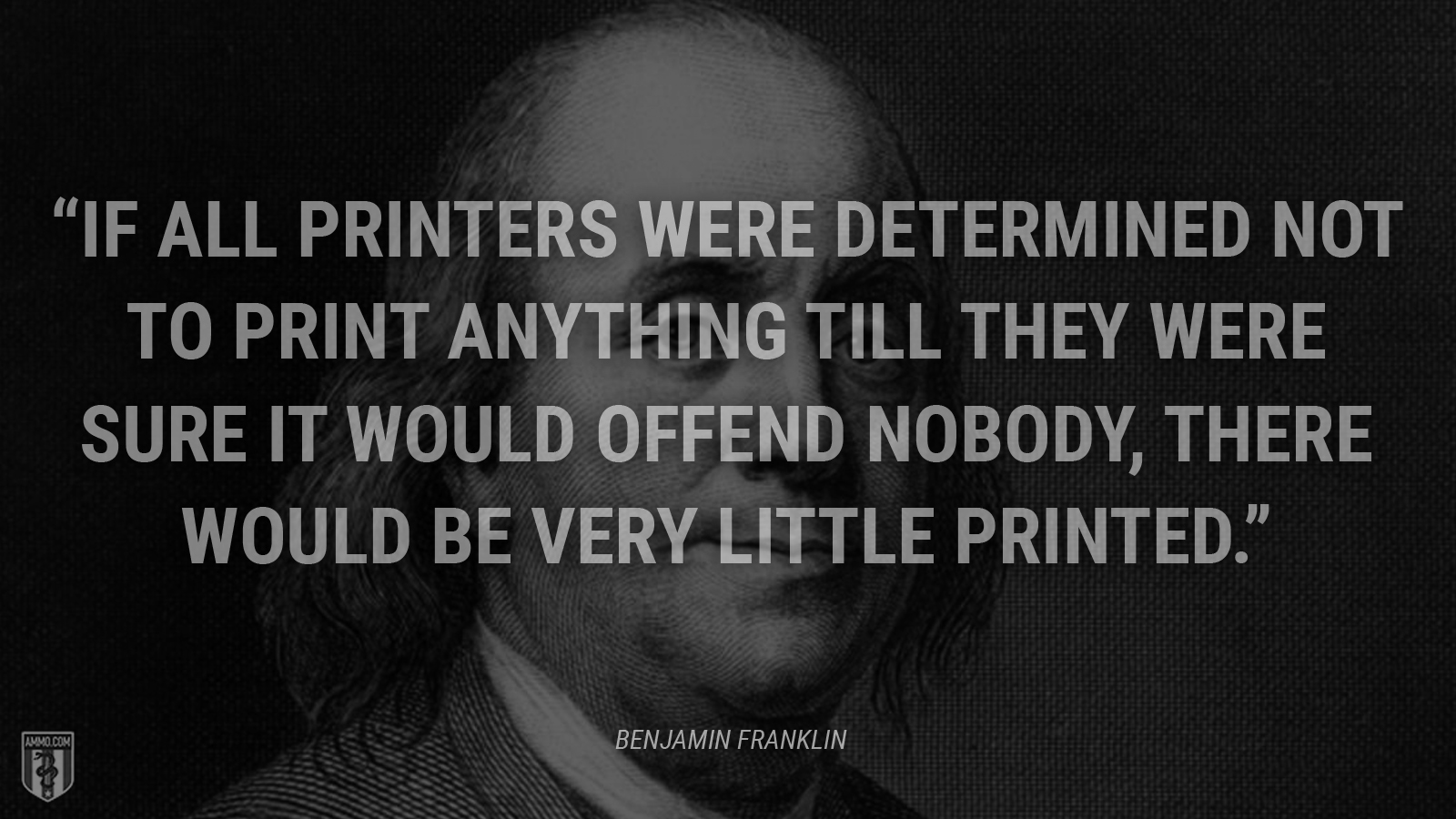 “If all printers were determined not to print anything till they were sure it would offend nobody, there would be very little printed.” - Benjamin Franklin