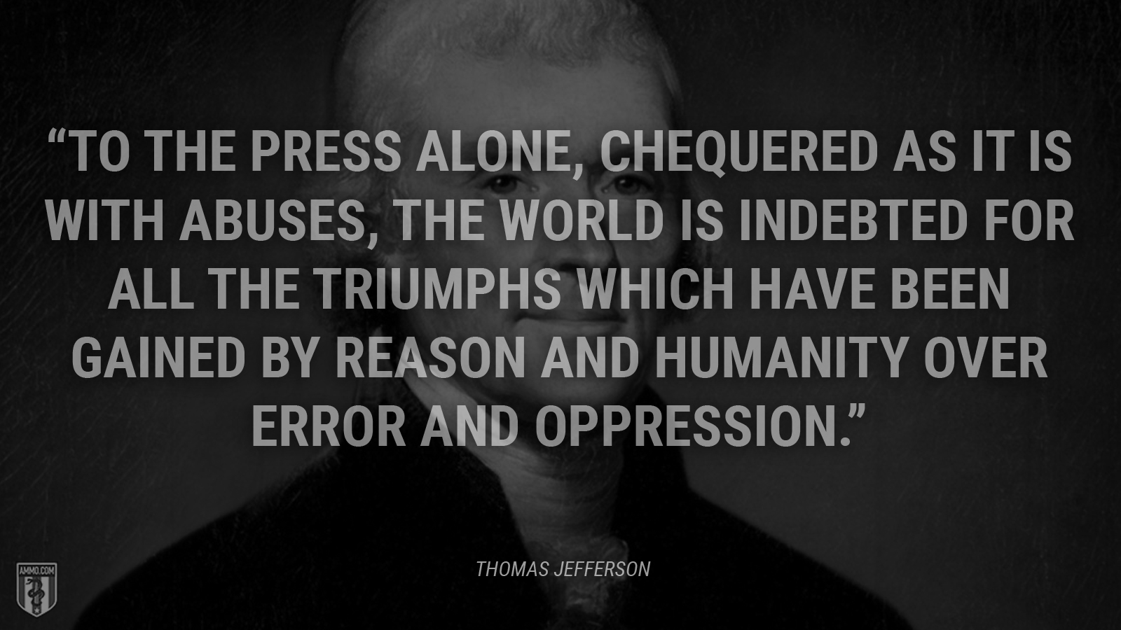 “To the press alone, chequered as it is with abuses, the world is indebted for all the triumphs which have been gained by reason and humanity over error and oppression.” - Thomas Jefferson