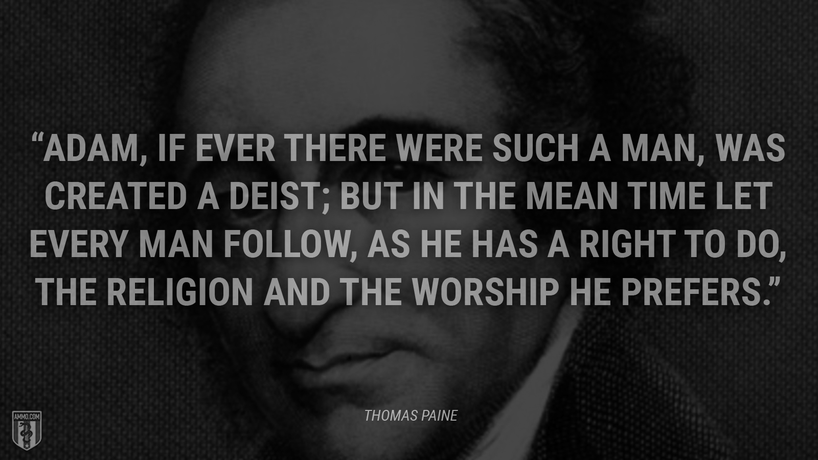 “Adam, if ever there were such a man, was created a Deist; but in the mean time let every man follow, as he has a right to do, the religion and the worship he prefers.” - Thomas Paine